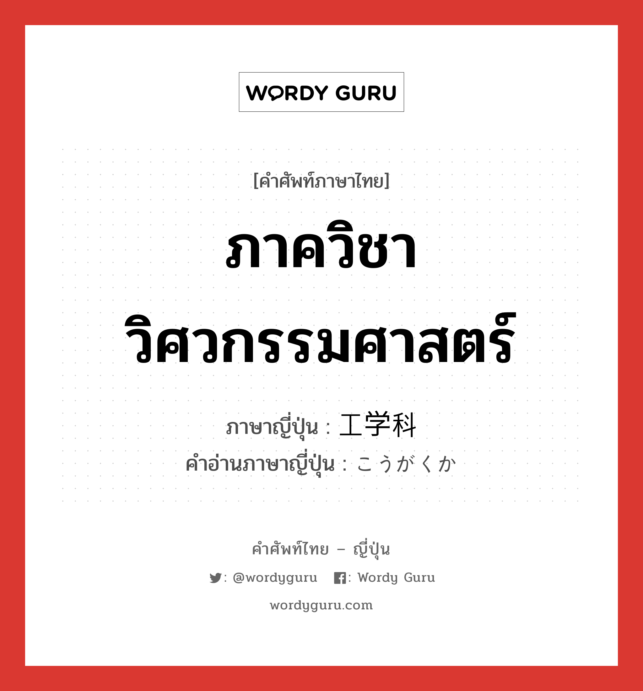 ภาควิชาวิศวกรรมศาสตร์ ภาษาญี่ปุ่นคืออะไร, คำศัพท์ภาษาไทย - ญี่ปุ่น ภาควิชาวิศวกรรมศาสตร์ ภาษาญี่ปุ่น 工学科 คำอ่านภาษาญี่ปุ่น こうがくか หมวด n หมวด n