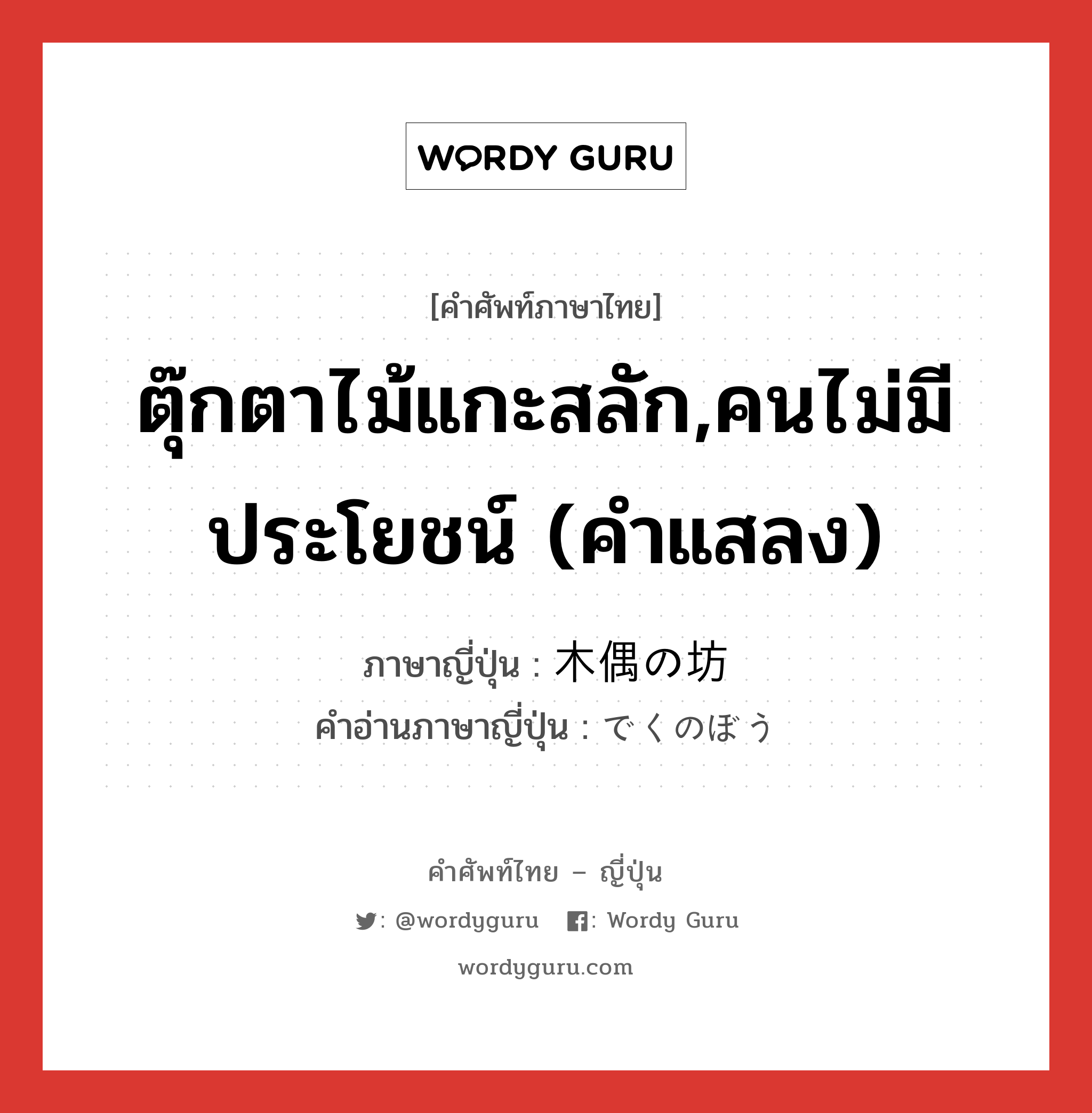 ตุ๊กตาไม้แกะสลัก,คนไม่มีประโยชน์ (คำแสลง) ภาษาญี่ปุ่นคืออะไร, คำศัพท์ภาษาไทย - ญี่ปุ่น ตุ๊กตาไม้แกะสลัก,คนไม่มีประโยชน์ (คำแสลง) ภาษาญี่ปุ่น 木偶の坊 คำอ่านภาษาญี่ปุ่น でくのぼう หมวด n หมวด n