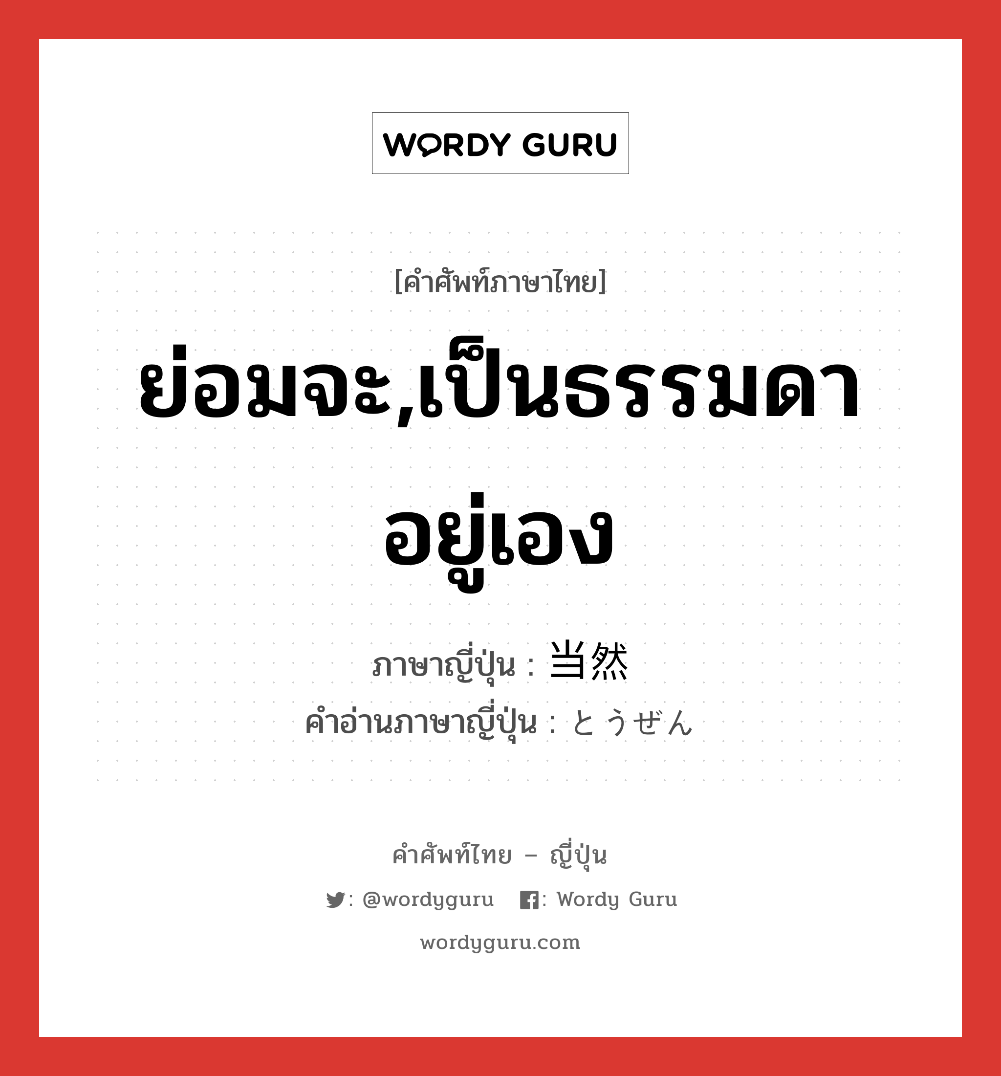 ย่อมจะ,เป็นธรรมดาอยู่เอง ภาษาญี่ปุ่นคืออะไร, คำศัพท์ภาษาไทย - ญี่ปุ่น ย่อมจะ,เป็นธรรมดาอยู่เอง ภาษาญี่ปุ่น 当然 คำอ่านภาษาญี่ปุ่น とうぜん หมวด adj-na หมวด adj-na