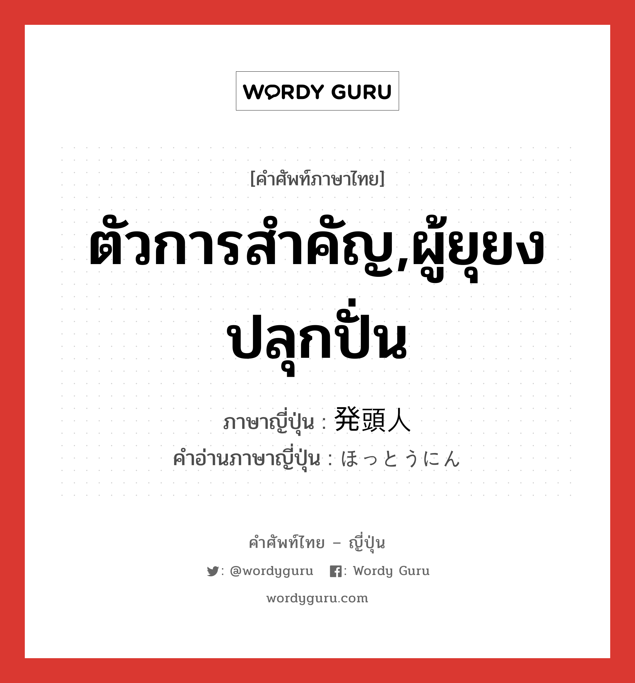 ตัวการสำคัญ,ผู้ยุยงปลุกปั่น ภาษาญี่ปุ่นคืออะไร, คำศัพท์ภาษาไทย - ญี่ปุ่น ตัวการสำคัญ,ผู้ยุยงปลุกปั่น ภาษาญี่ปุ่น 発頭人 คำอ่านภาษาญี่ปุ่น ほっとうにん หมวด n หมวด n