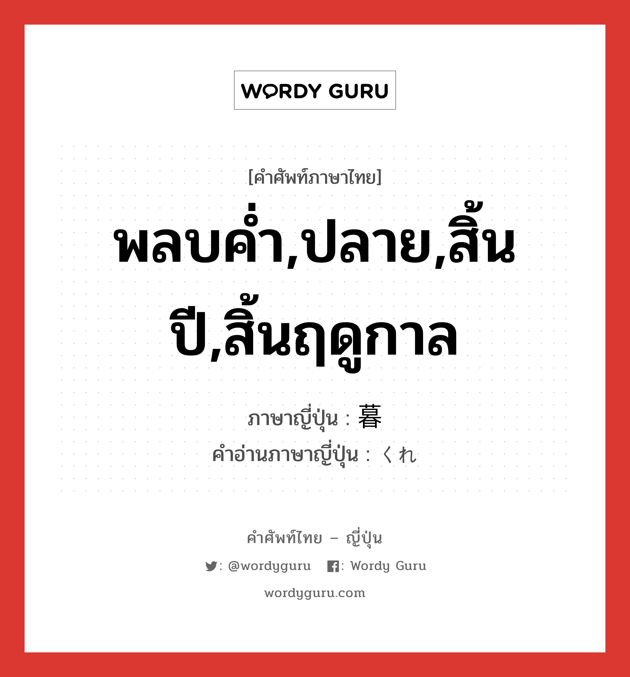 พลบค่ำ,ปลาย,สิ้นปี,สิ้นฤดูกาล ภาษาญี่ปุ่นคืออะไร, คำศัพท์ภาษาไทย - ญี่ปุ่น พลบค่ำ,ปลาย,สิ้นปี,สิ้นฤดูกาล ภาษาญี่ปุ่น 暮 คำอ่านภาษาญี่ปุ่น くれ หมวด n หมวด n