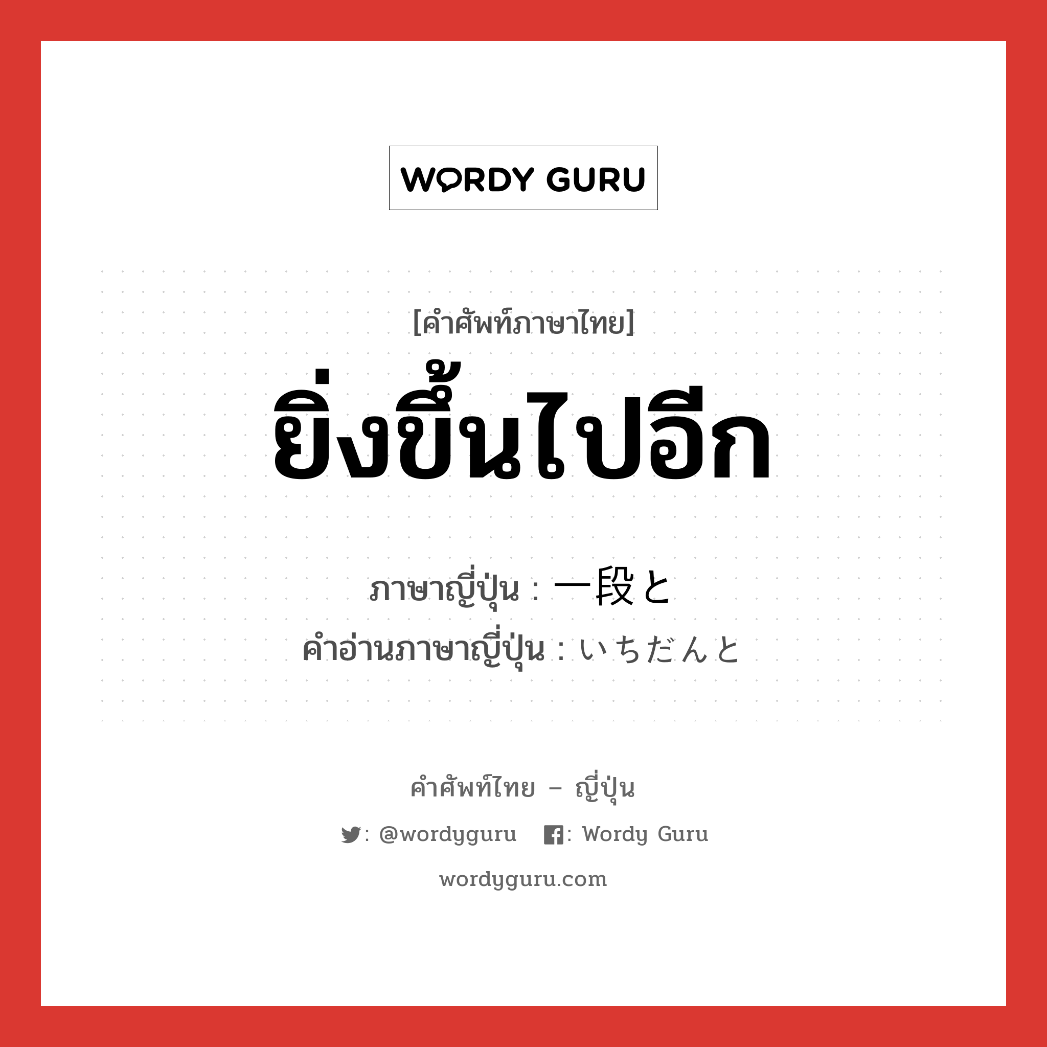 ยิ่งขึ้นไปอีก ภาษาญี่ปุ่นคืออะไร, คำศัพท์ภาษาไทย - ญี่ปุ่น ยิ่งขึ้นไปอีก ภาษาญี่ปุ่น 一段と คำอ่านภาษาญี่ปุ่น いちだんと หมวด adv หมวด adv