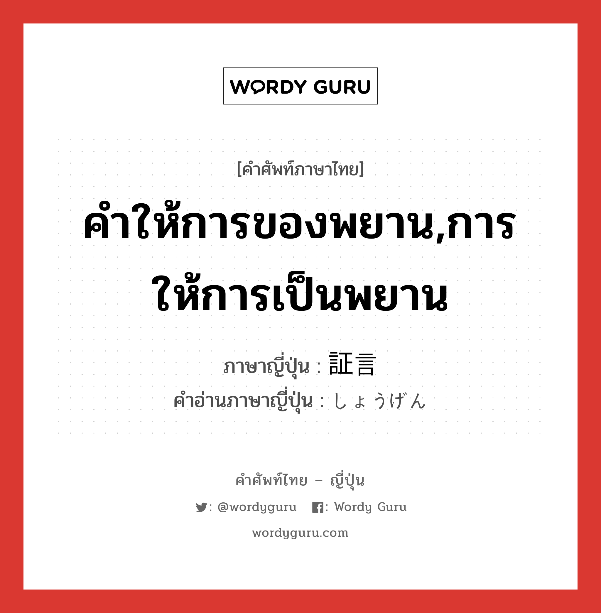 คำให้การของพยาน,การให้การเป็นพยาน ภาษาญี่ปุ่นคืออะไร, คำศัพท์ภาษาไทย - ญี่ปุ่น คำให้การของพยาน,การให้การเป็นพยาน ภาษาญี่ปุ่น 証言 คำอ่านภาษาญี่ปุ่น しょうげん หมวด n หมวด n