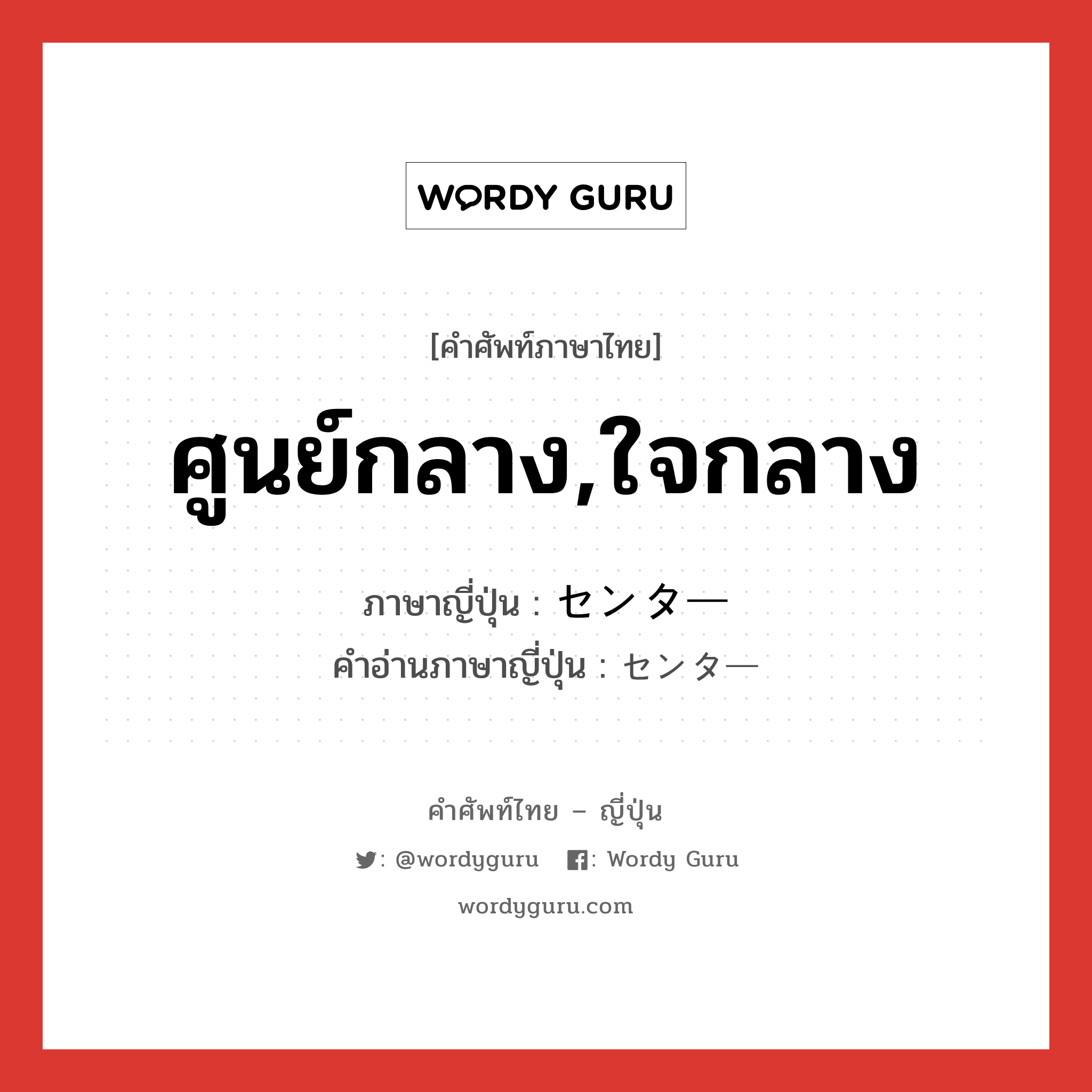 ศูนย์กลาง,ใจกลาง ภาษาญี่ปุ่นคืออะไร, คำศัพท์ภาษาไทย - ญี่ปุ่น ศูนย์กลาง,ใจกลาง ภาษาญี่ปุ่น センター คำอ่านภาษาญี่ปุ่น センター หมวด n หมวด n