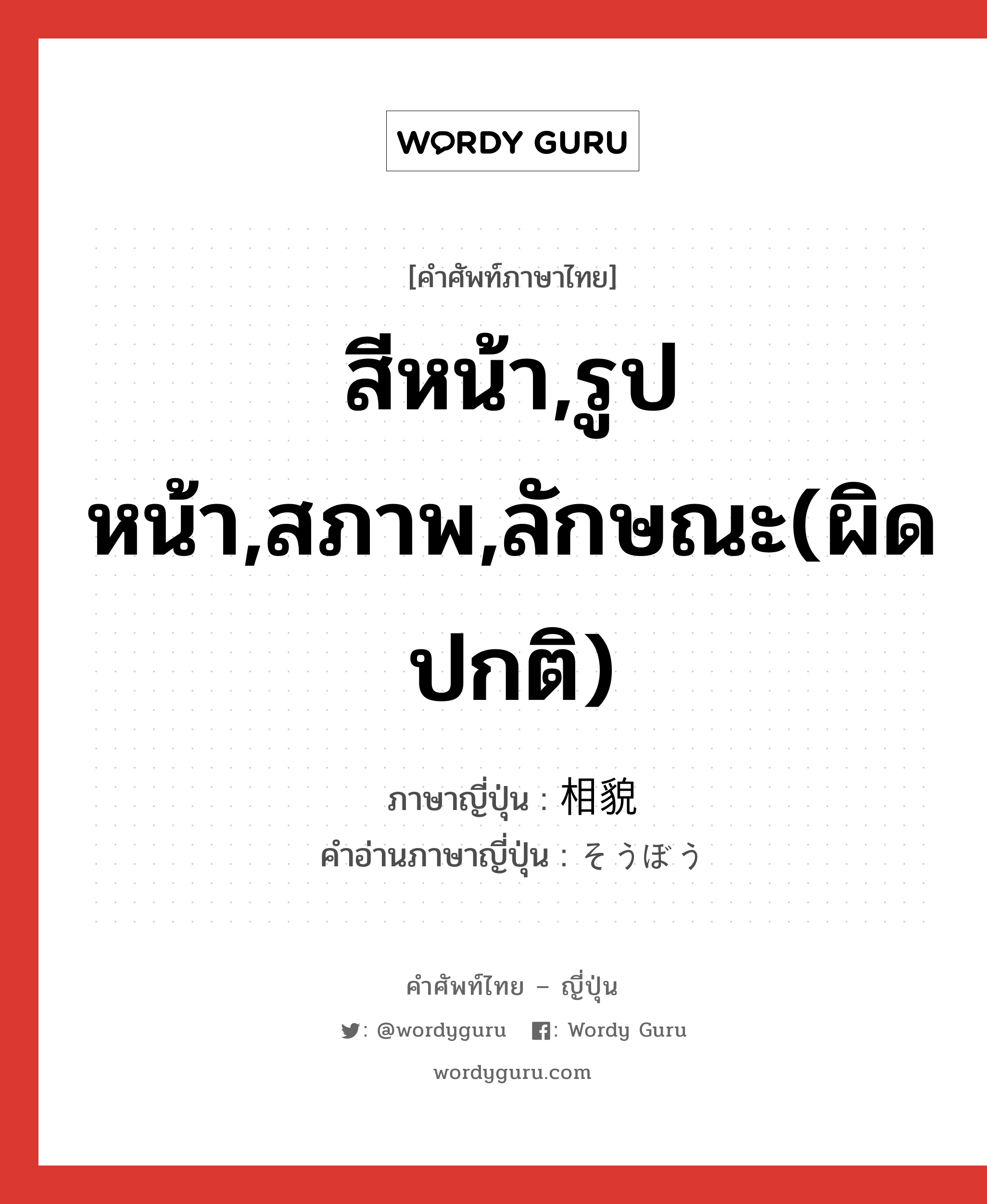 สีหน้า,รูปหน้า,สภาพ,ลักษณะ(ผิดปกติ) ภาษาญี่ปุ่นคืออะไร, คำศัพท์ภาษาไทย - ญี่ปุ่น สีหน้า,รูปหน้า,สภาพ,ลักษณะ(ผิดปกติ) ภาษาญี่ปุ่น 相貌 คำอ่านภาษาญี่ปุ่น そうぼう หมวด n หมวด n