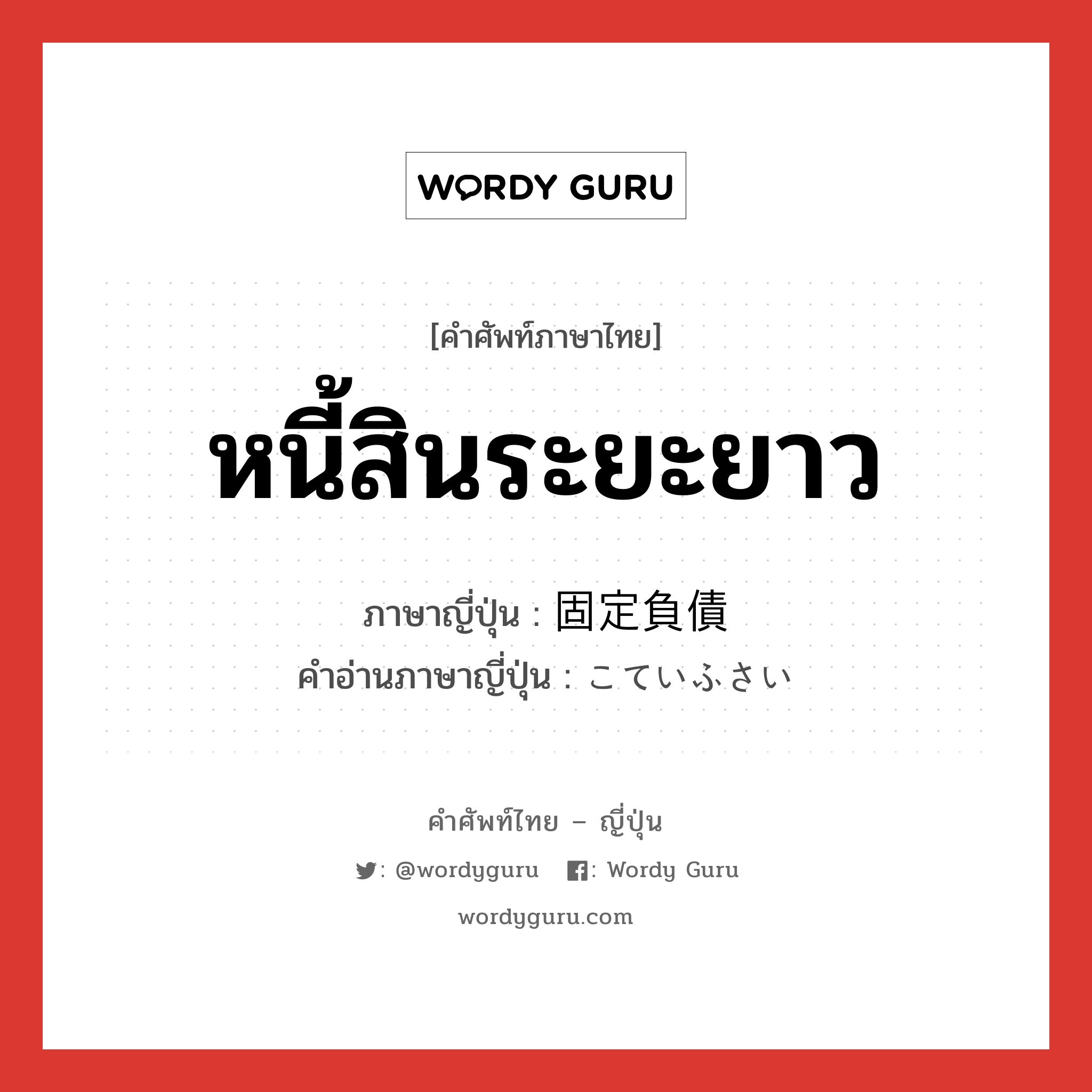 หนี้สินระยะยาว ภาษาญี่ปุ่นคืออะไร, คำศัพท์ภาษาไทย - ญี่ปุ่น หนี้สินระยะยาว ภาษาญี่ปุ่น 固定負債 คำอ่านภาษาญี่ปุ่น こていふさい หมวด n หมวด n