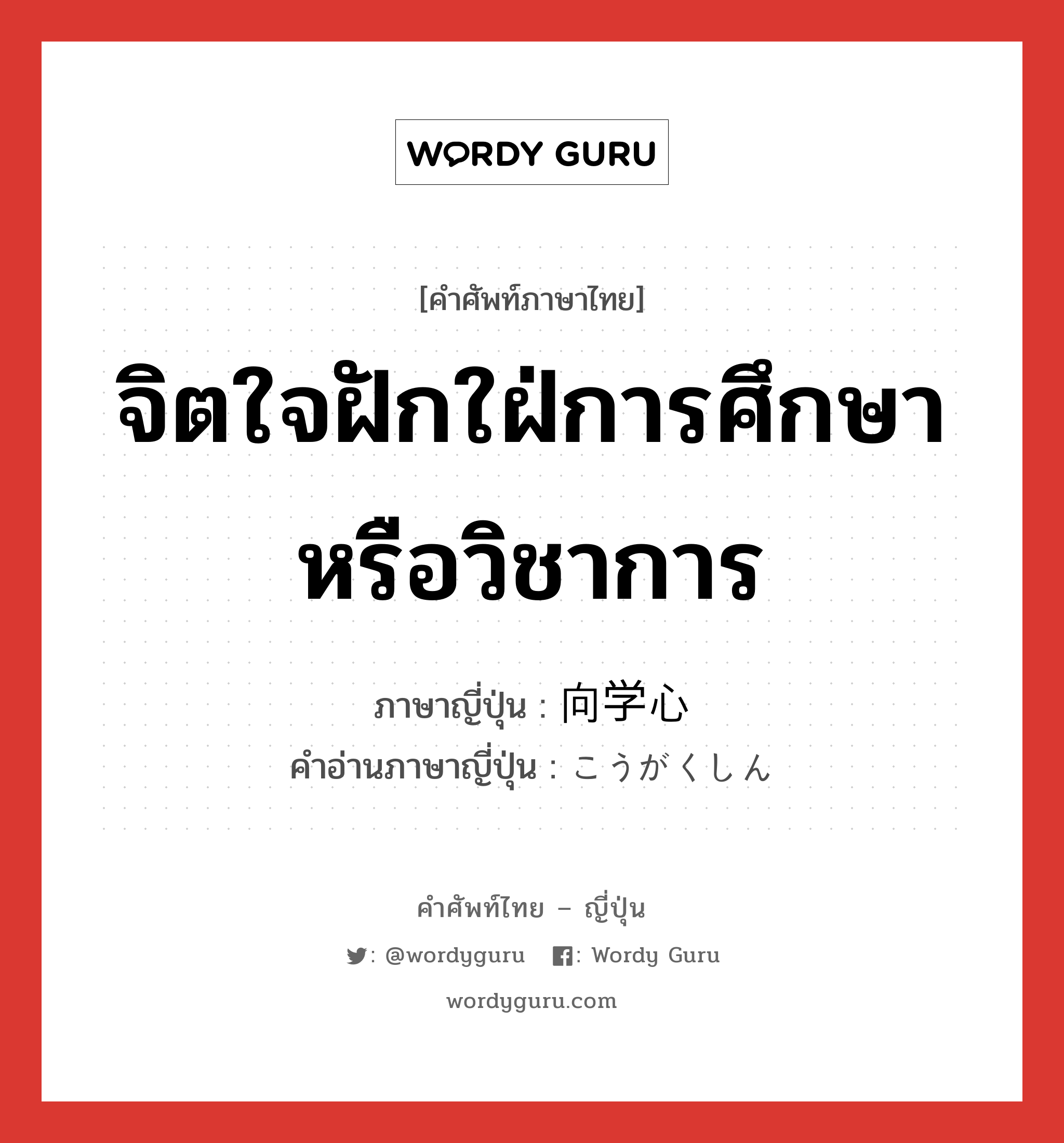 จิตใจฝักใฝ่การศึกษาหรือวิชาการ ภาษาญี่ปุ่นคืออะไร, คำศัพท์ภาษาไทย - ญี่ปุ่น จิตใจฝักใฝ่การศึกษาหรือวิชาการ ภาษาญี่ปุ่น 向学心 คำอ่านภาษาญี่ปุ่น こうがくしん หมวด n หมวด n