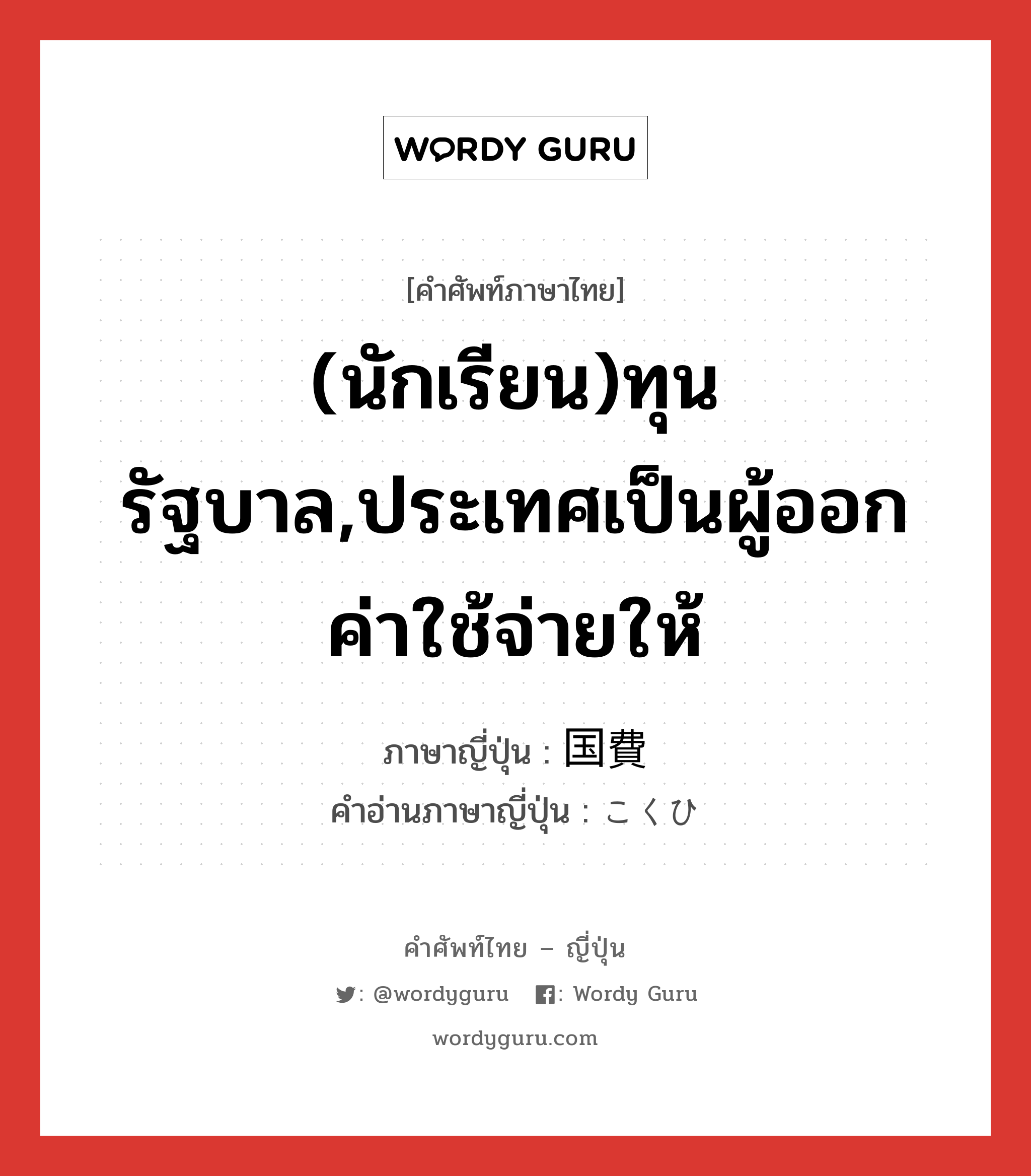 (นักเรียน)ทุนรัฐบาล,ประเทศเป็นผู้ออกค่าใช้จ่ายให้ ภาษาญี่ปุ่นคืออะไร, คำศัพท์ภาษาไทย - ญี่ปุ่น (นักเรียน)ทุนรัฐบาล,ประเทศเป็นผู้ออกค่าใช้จ่ายให้ ภาษาญี่ปุ่น 国費 คำอ่านภาษาญี่ปุ่น こくひ หมวด n หมวด n