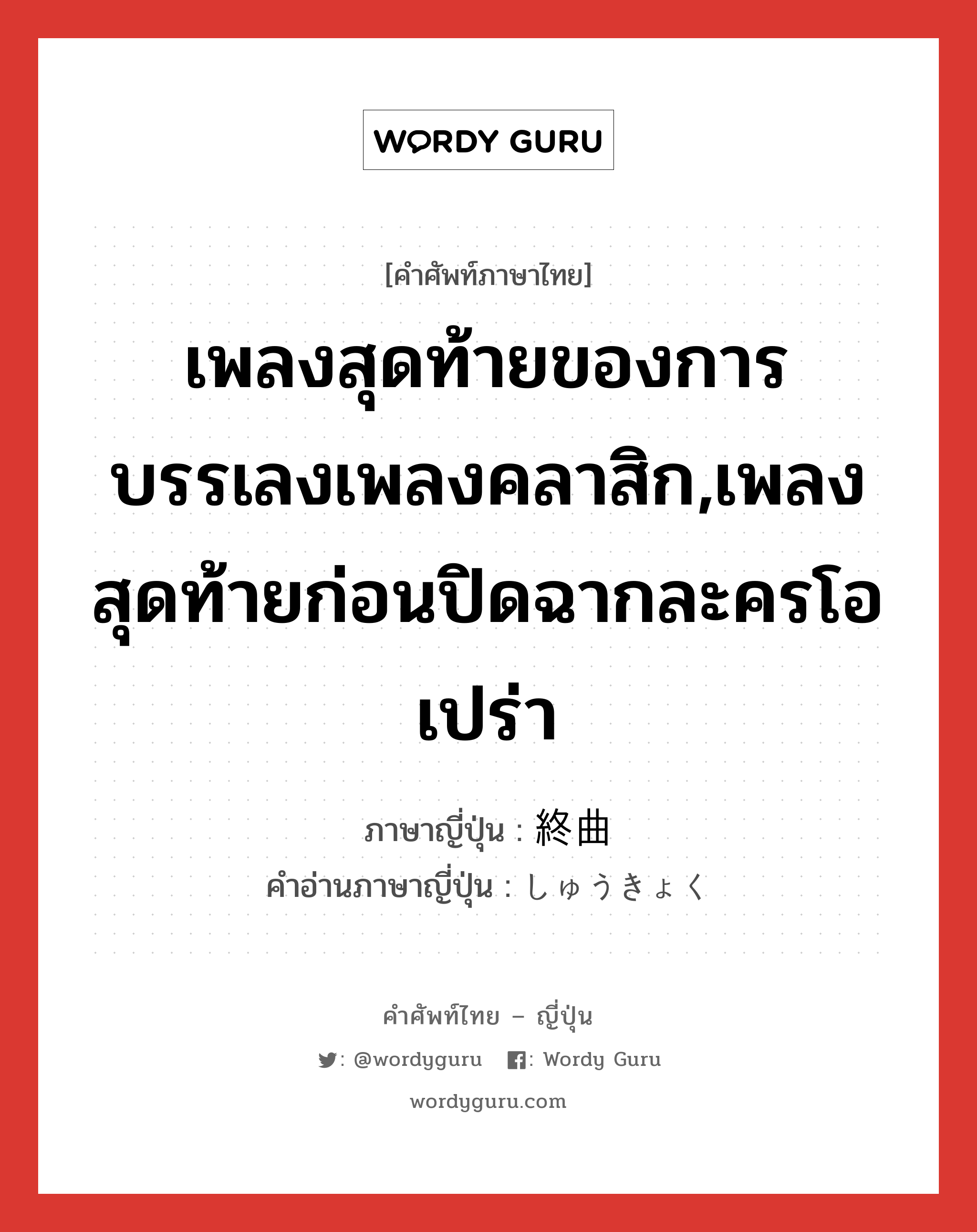 เพลงสุดท้ายของการบรรเลงเพลงคลาสิก,เพลงสุดท้ายก่อนปิดฉากละครโอเปร่า ภาษาญี่ปุ่นคืออะไร, คำศัพท์ภาษาไทย - ญี่ปุ่น เพลงสุดท้ายของการบรรเลงเพลงคลาสิก,เพลงสุดท้ายก่อนปิดฉากละครโอเปร่า ภาษาญี่ปุ่น 終曲 คำอ่านภาษาญี่ปุ่น しゅうきょく หมวด n หมวด n