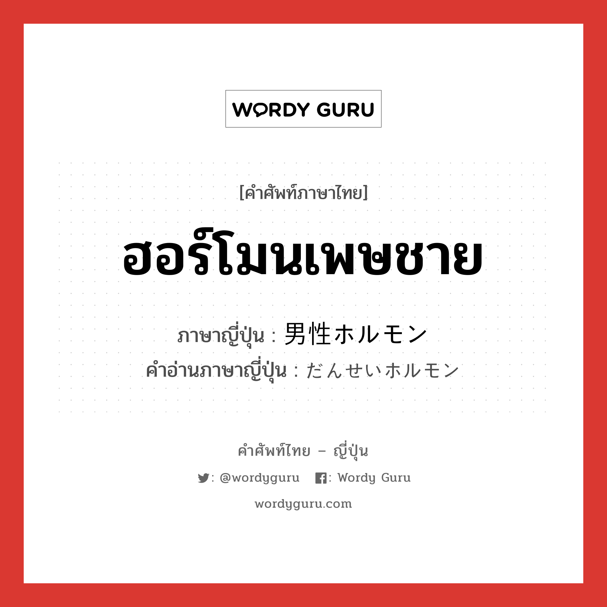 ฮอร์โมนเพษชาย ภาษาญี่ปุ่นคืออะไร, คำศัพท์ภาษาไทย - ญี่ปุ่น ฮอร์โมนเพษชาย ภาษาญี่ปุ่น 男性ホルモン คำอ่านภาษาญี่ปุ่น だんせいホルモン หมวด n หมวด n