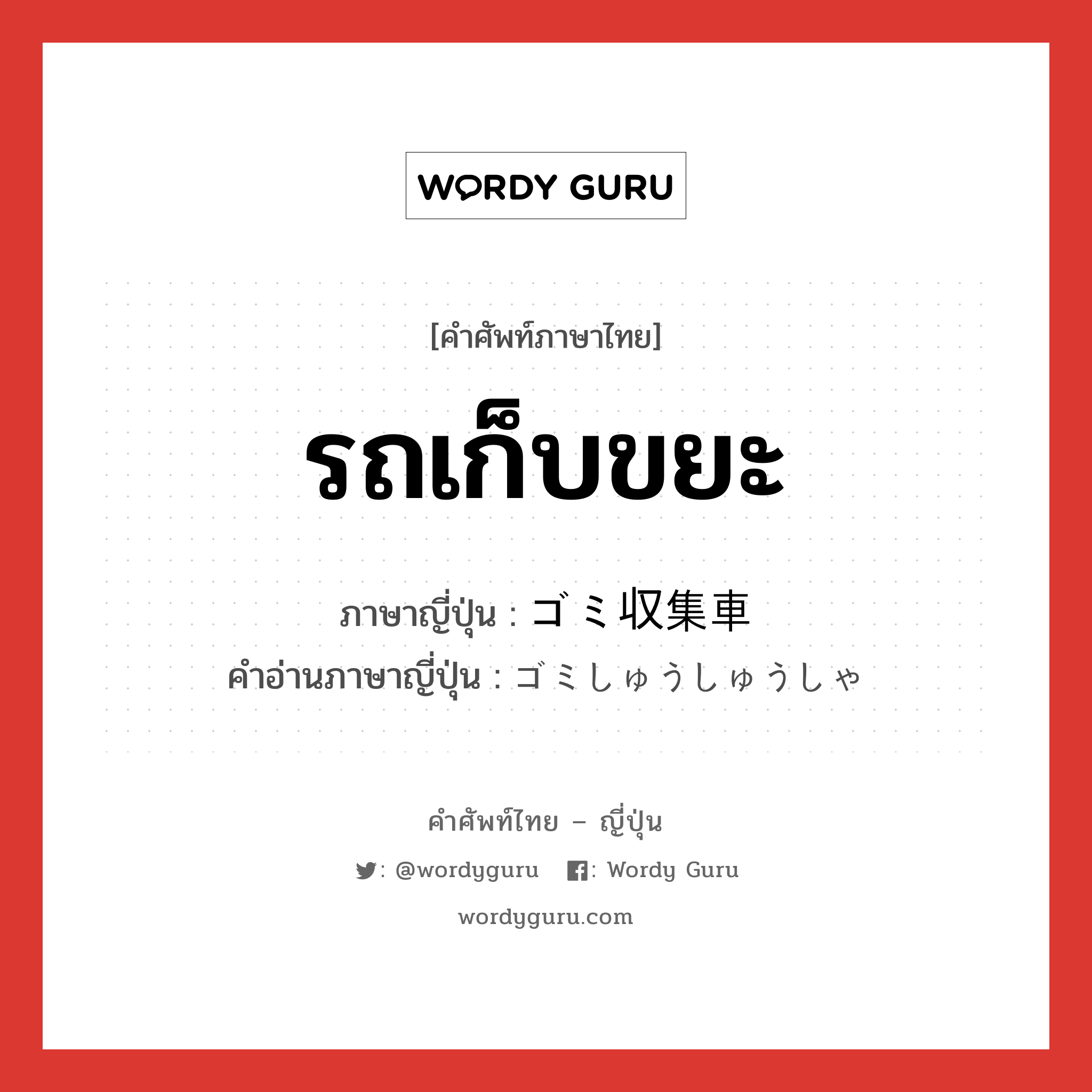 รถเก็บขยะ ภาษาญี่ปุ่นคืออะไร, คำศัพท์ภาษาไทย - ญี่ปุ่น รถเก็บขยะ ภาษาญี่ปุ่น ゴミ収集車 คำอ่านภาษาญี่ปุ่น ゴミしゅうしゅうしゃ หมวด n หมวด n