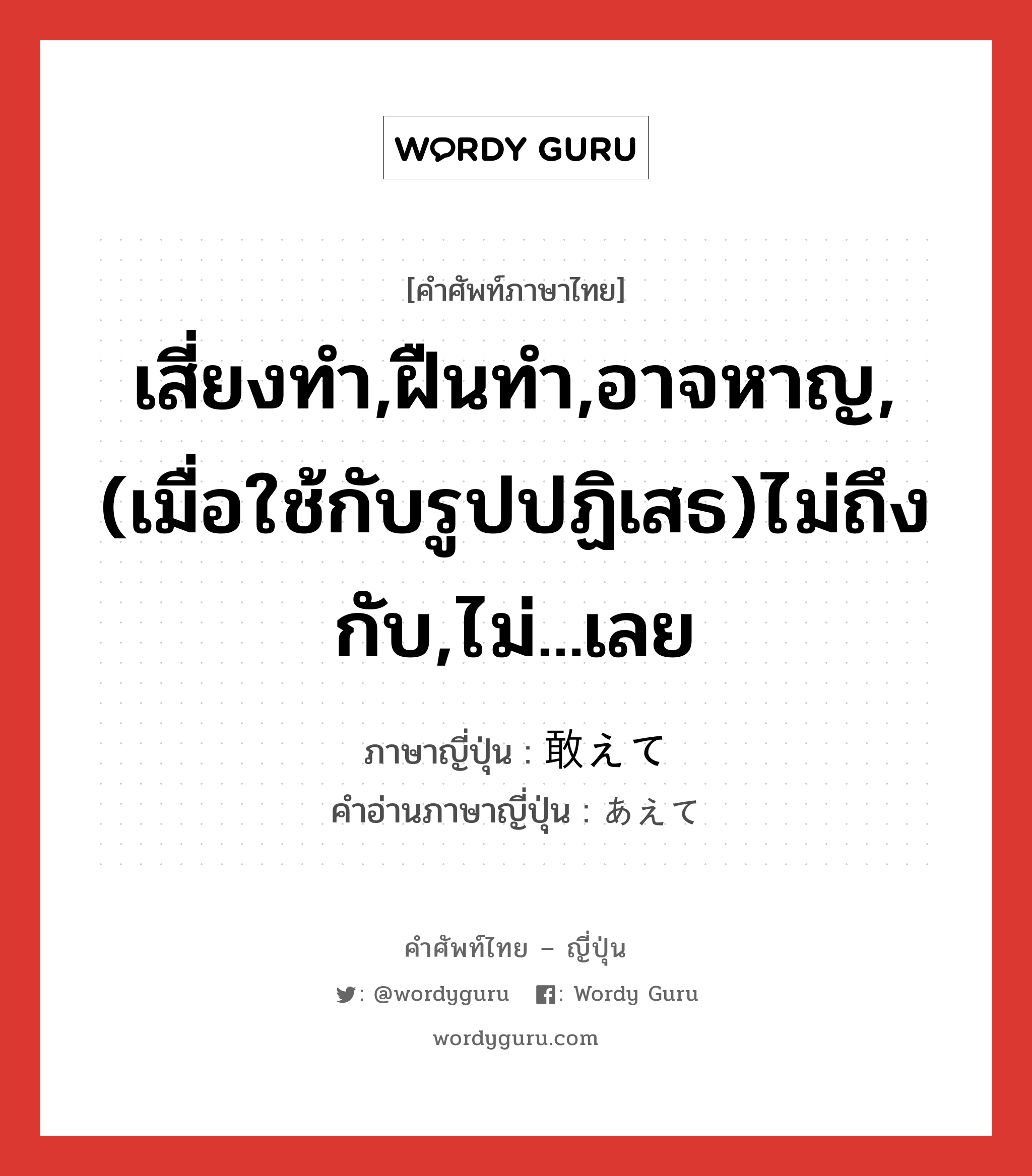 เสี่ยงทำ,ฝืนทำ,อาจหาญ,(เมื่อใช้กับรูปปฏิเสธ)ไม่ถึงกับ,ไม่...เลย ภาษาญี่ปุ่นคืออะไร, คำศัพท์ภาษาไทย - ญี่ปุ่น เสี่ยงทำ,ฝืนทำ,อาจหาญ,(เมื่อใช้กับรูปปฏิเสธ)ไม่ถึงกับ,ไม่...เลย ภาษาญี่ปุ่น 敢えて คำอ่านภาษาญี่ปุ่น あえて หมวด adv หมวด adv