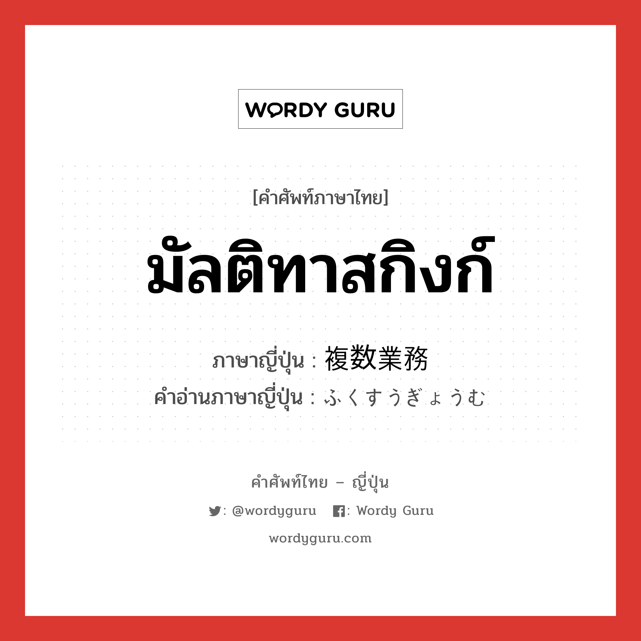 มัลติทาสกิงก์ ภาษาญี่ปุ่นคืออะไร, คำศัพท์ภาษาไทย - ญี่ปุ่น มัลติทาสกิงก์ ภาษาญี่ปุ่น 複数業務 คำอ่านภาษาญี่ปุ่น ふくすうぎょうむ หมวด n หมวด n