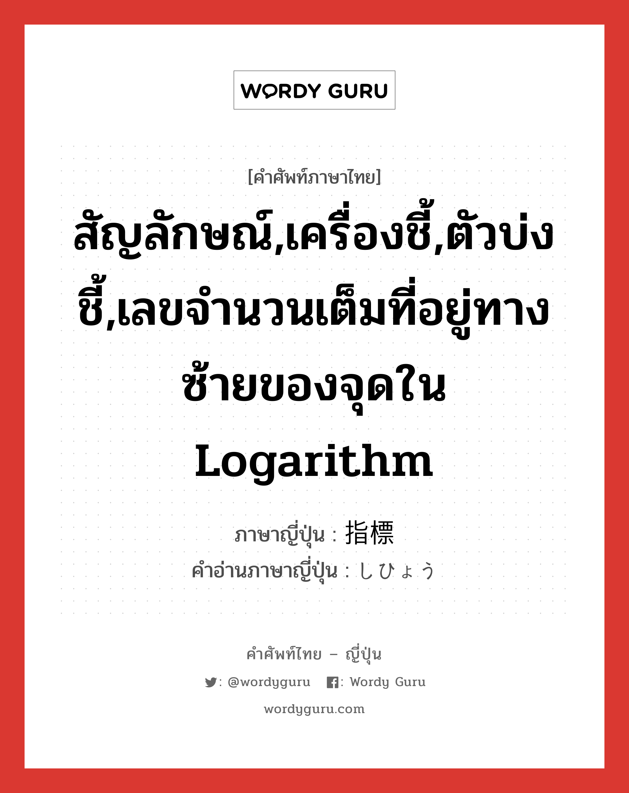 สัญลักษณ์,เครื่องชี้,ตัวบ่งชี้,เลขจำนวนเต็มที่อยู่ทางซ้ายของจุดใน logarithm ภาษาญี่ปุ่นคืออะไร, คำศัพท์ภาษาไทย - ญี่ปุ่น สัญลักษณ์,เครื่องชี้,ตัวบ่งชี้,เลขจำนวนเต็มที่อยู่ทางซ้ายของจุดใน logarithm ภาษาญี่ปุ่น 指標 คำอ่านภาษาญี่ปุ่น しひょう หมวด n หมวด n