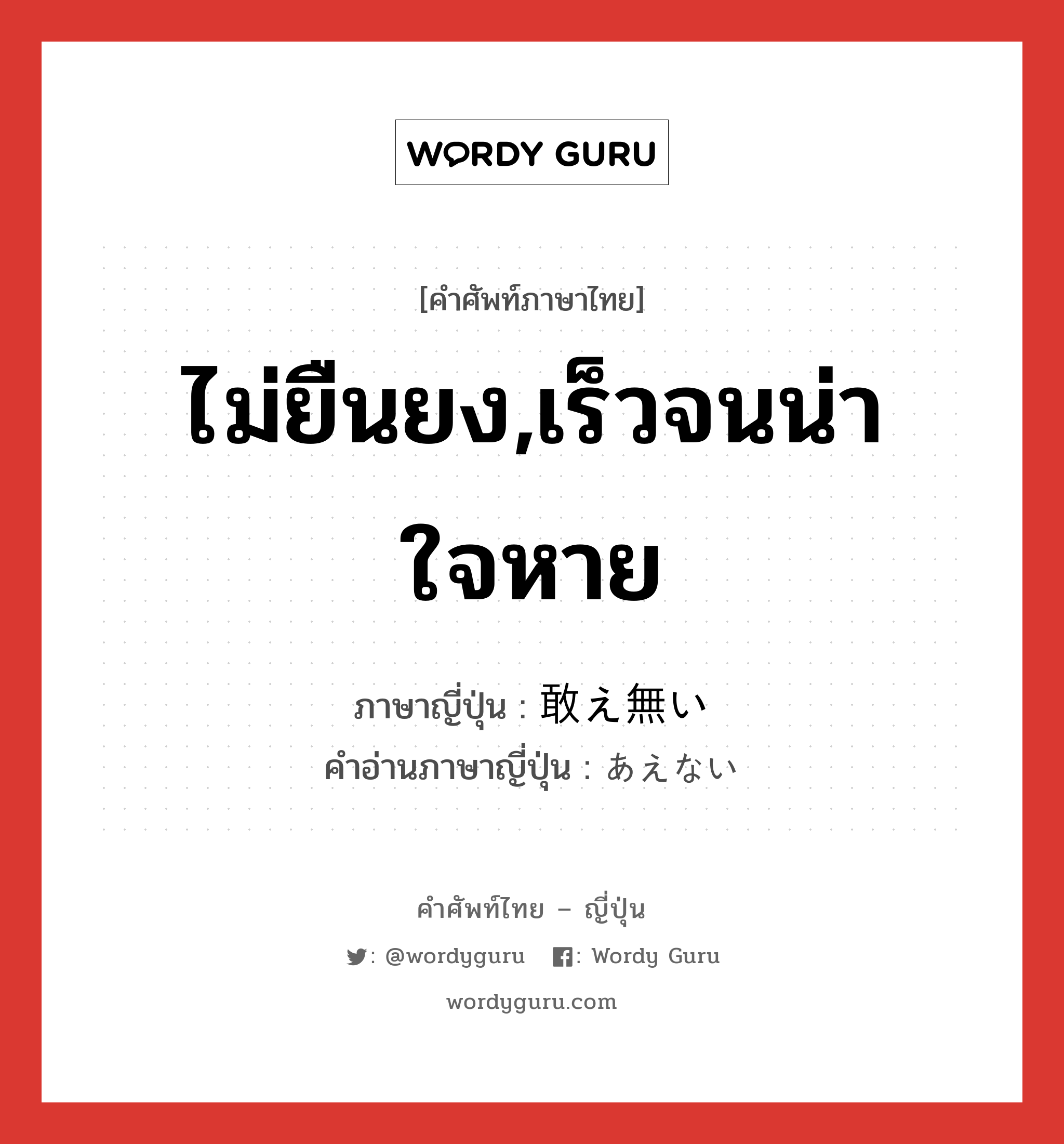 ไม่ยืนยง,เร็วจนน่าใจหาย ภาษาญี่ปุ่นคืออะไร, คำศัพท์ภาษาไทย - ญี่ปุ่น ไม่ยืนยง,เร็วจนน่าใจหาย ภาษาญี่ปุ่น 敢え無い คำอ่านภาษาญี่ปุ่น あえない หมวด adj-i หมวด adj-i