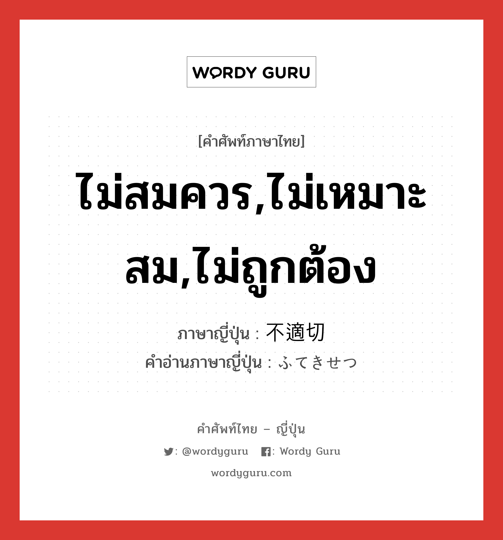 ไม่สมควร,ไม่เหมาะสม,ไม่ถูกต้อง ภาษาญี่ปุ่นคืออะไร, คำศัพท์ภาษาไทย - ญี่ปุ่น ไม่สมควร,ไม่เหมาะสม,ไม่ถูกต้อง ภาษาญี่ปุ่น 不適切 คำอ่านภาษาญี่ปุ่น ふてきせつ หมวด adj-na หมวด adj-na