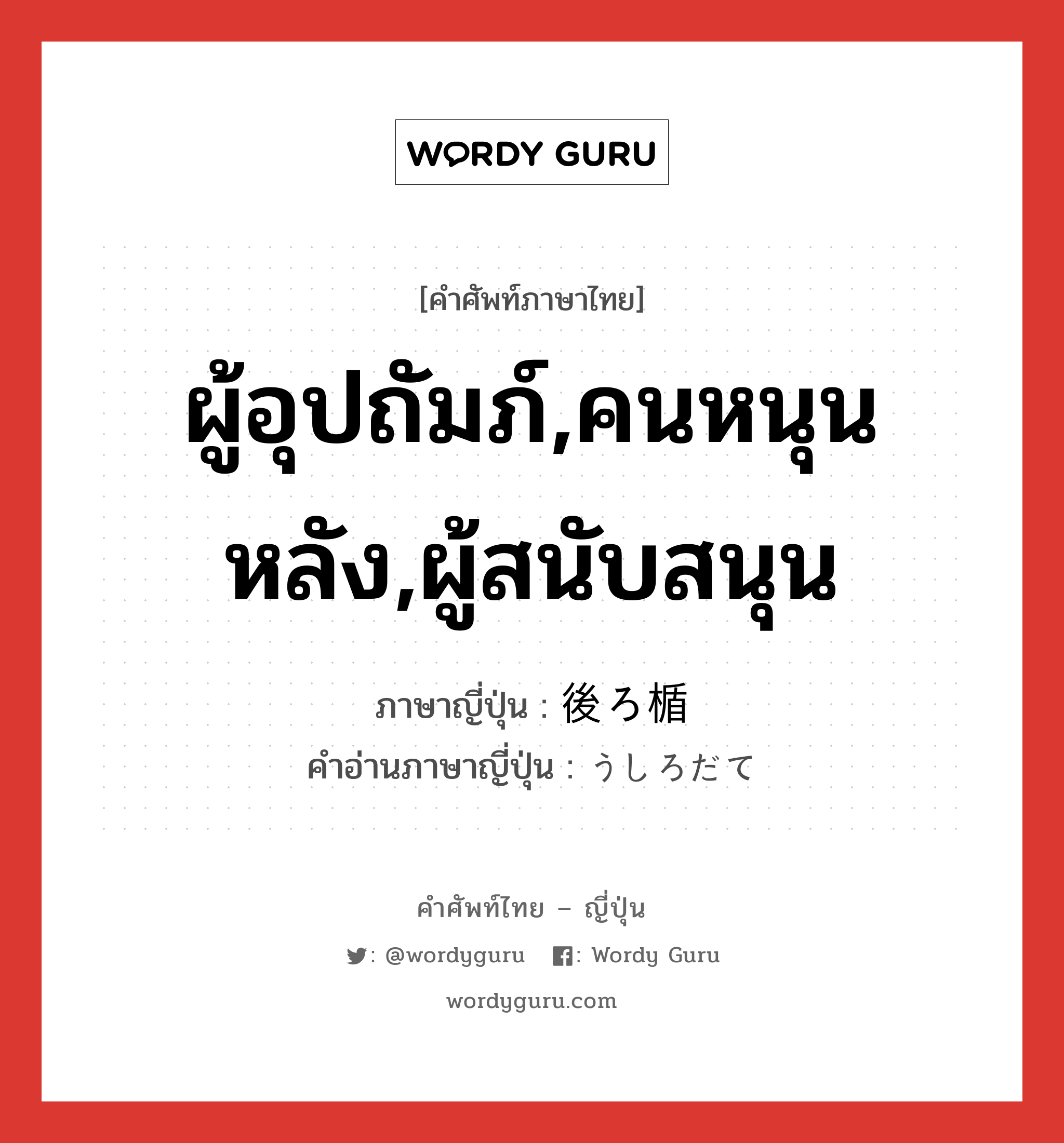 ผู้อุปถัมภ์,คนหนุนหลัง,ผู้สนับสนุน ภาษาญี่ปุ่นคืออะไร, คำศัพท์ภาษาไทย - ญี่ปุ่น ผู้อุปถัมภ์,คนหนุนหลัง,ผู้สนับสนุน ภาษาญี่ปุ่น 後ろ楯 คำอ่านภาษาญี่ปุ่น うしろだて หมวด n หมวด n