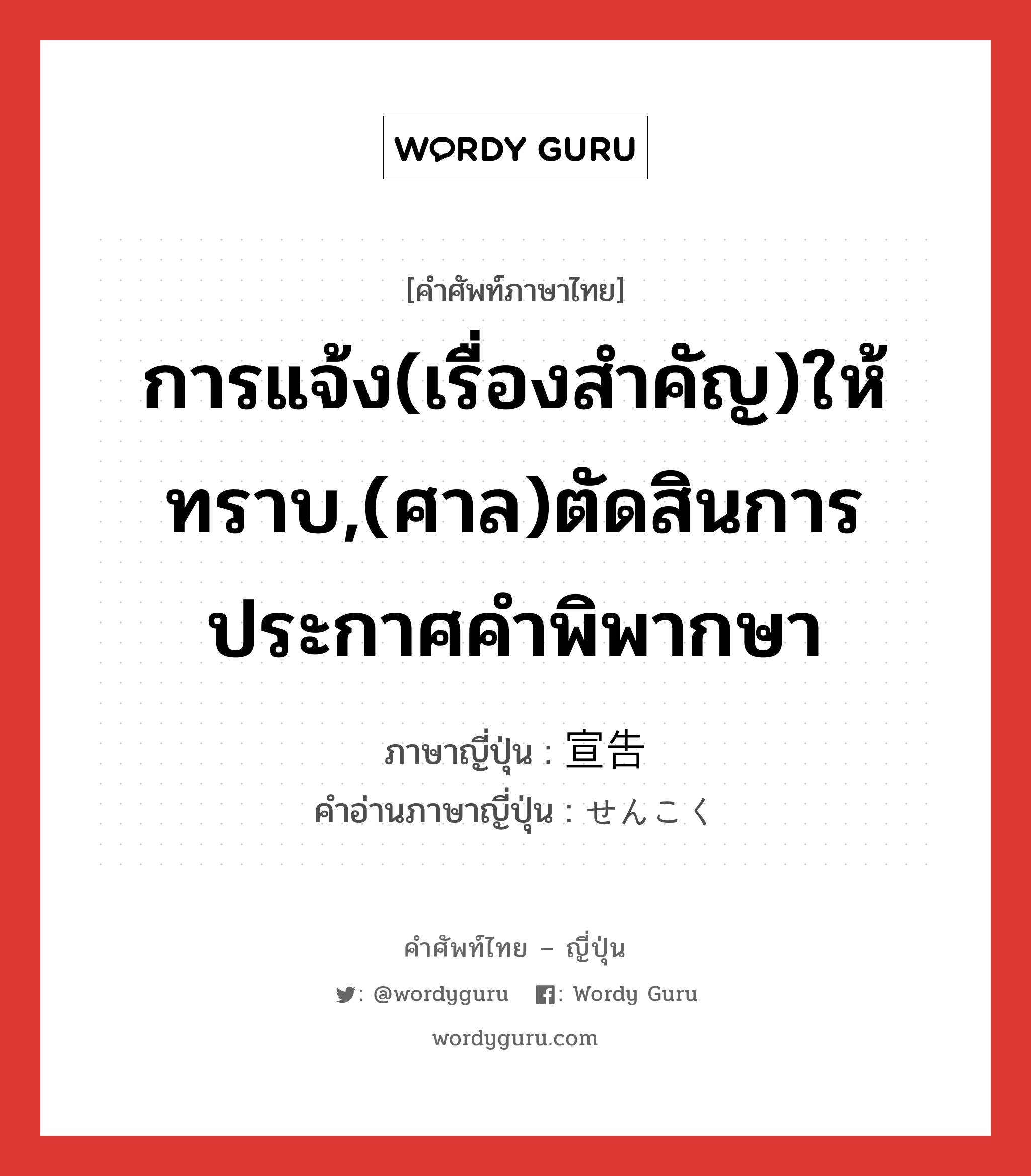 การแจ้ง(เรื่องสำคัญ)ให้ทราบ,(ศาล)ตัดสินการประกาศคำพิพากษา ภาษาญี่ปุ่นคืออะไร, คำศัพท์ภาษาไทย - ญี่ปุ่น การแจ้ง(เรื่องสำคัญ)ให้ทราบ,(ศาล)ตัดสินการประกาศคำพิพากษา ภาษาญี่ปุ่น 宣告 คำอ่านภาษาญี่ปุ่น せんこく หมวด n หมวด n