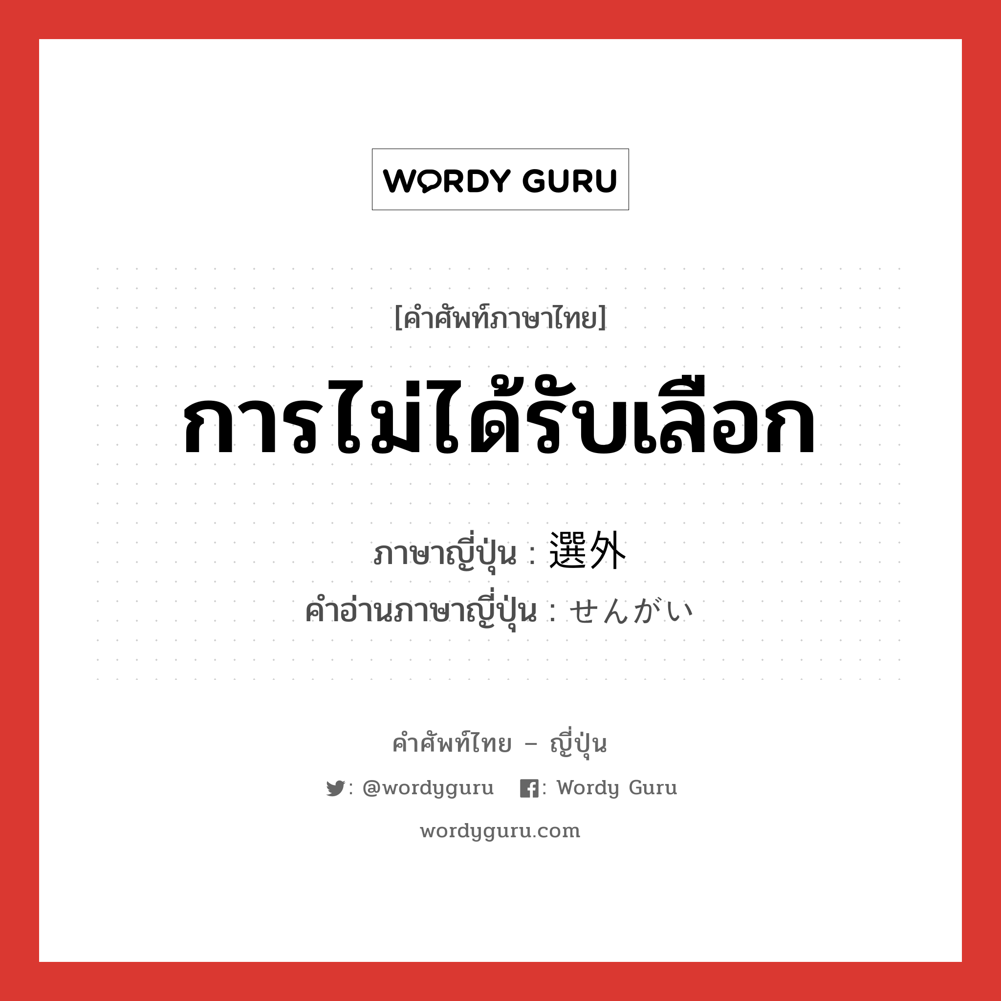 การไม่ได้รับเลือก ภาษาญี่ปุ่นคืออะไร, คำศัพท์ภาษาไทย - ญี่ปุ่น การไม่ได้รับเลือก ภาษาญี่ปุ่น 選外 คำอ่านภาษาญี่ปุ่น せんがい หมวด n หมวด n