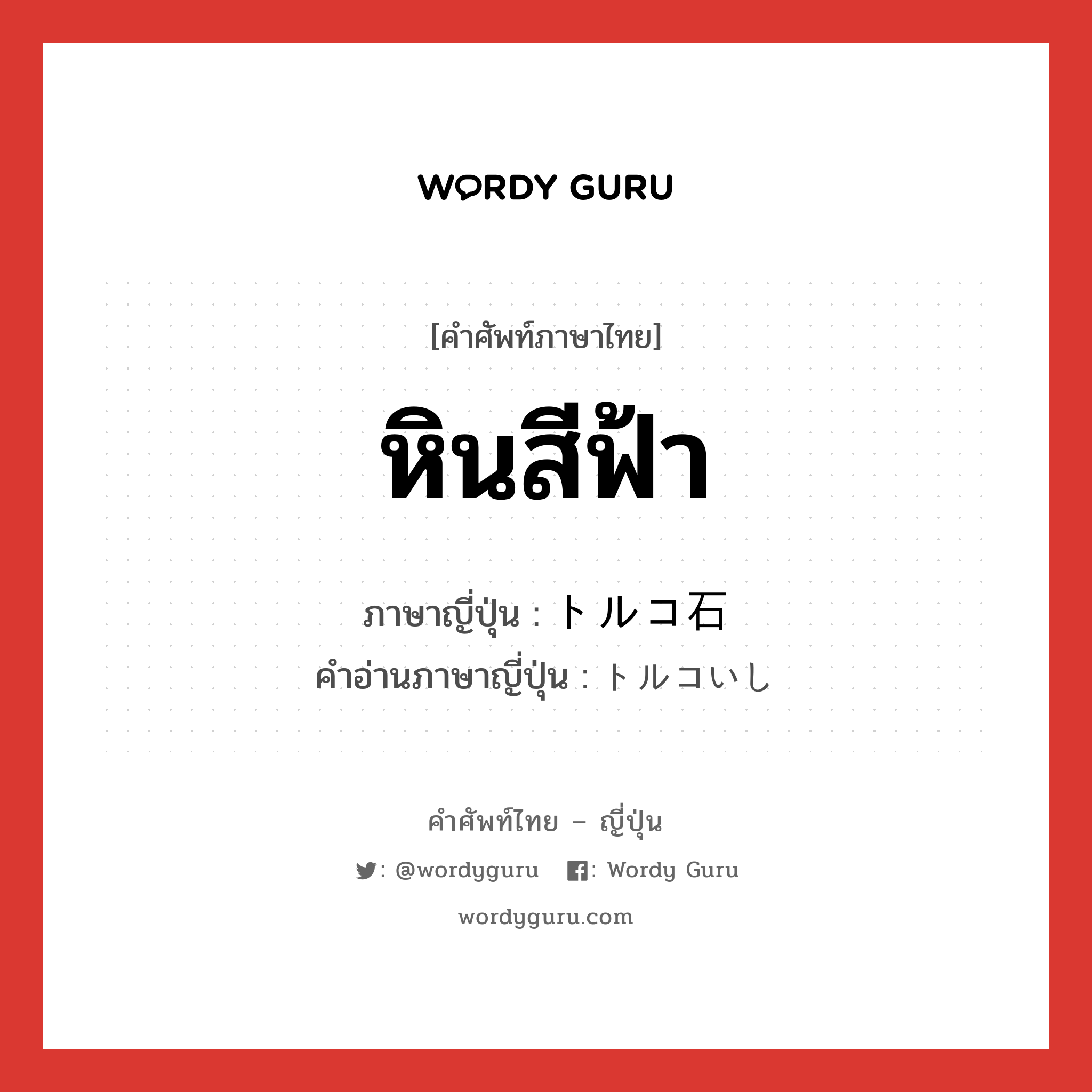 หินสีฟ้า ภาษาญี่ปุ่นคืออะไร, คำศัพท์ภาษาไทย - ญี่ปุ่น หินสีฟ้า ภาษาญี่ปุ่น トルコ石 คำอ่านภาษาญี่ปุ่น トルコいし หมวด n หมวด n