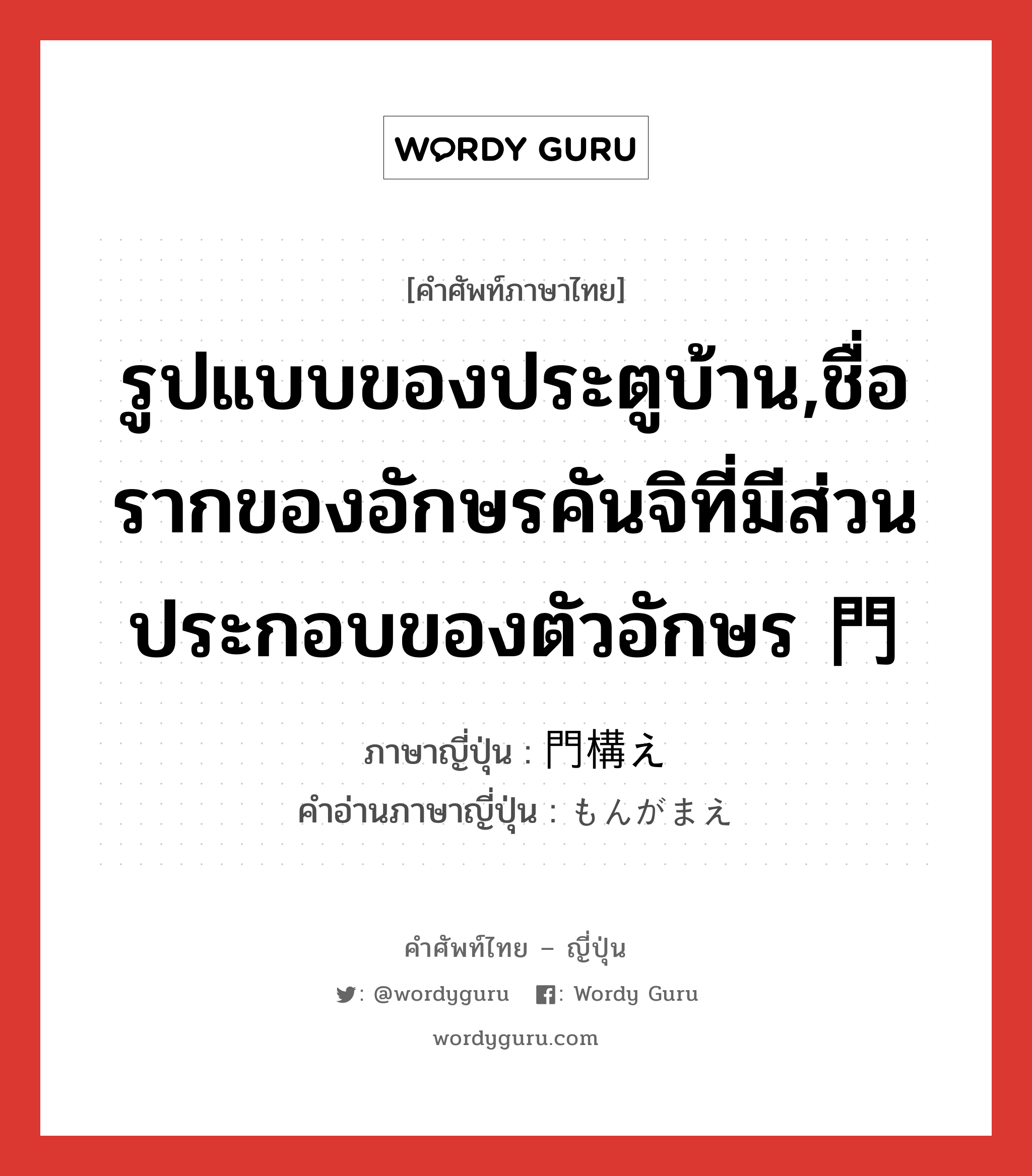 รูปแบบของประตูบ้าน,ชื่อรากของอักษรคันจิที่มีส่วนประกอบของตัวอักษร 門 ภาษาญี่ปุ่นคืออะไร, คำศัพท์ภาษาไทย - ญี่ปุ่น รูปแบบของประตูบ้าน,ชื่อรากของอักษรคันจิที่มีส่วนประกอบของตัวอักษร 門 ภาษาญี่ปุ่น 門構え คำอ่านภาษาญี่ปุ่น もんがまえ หมวด n หมวด n