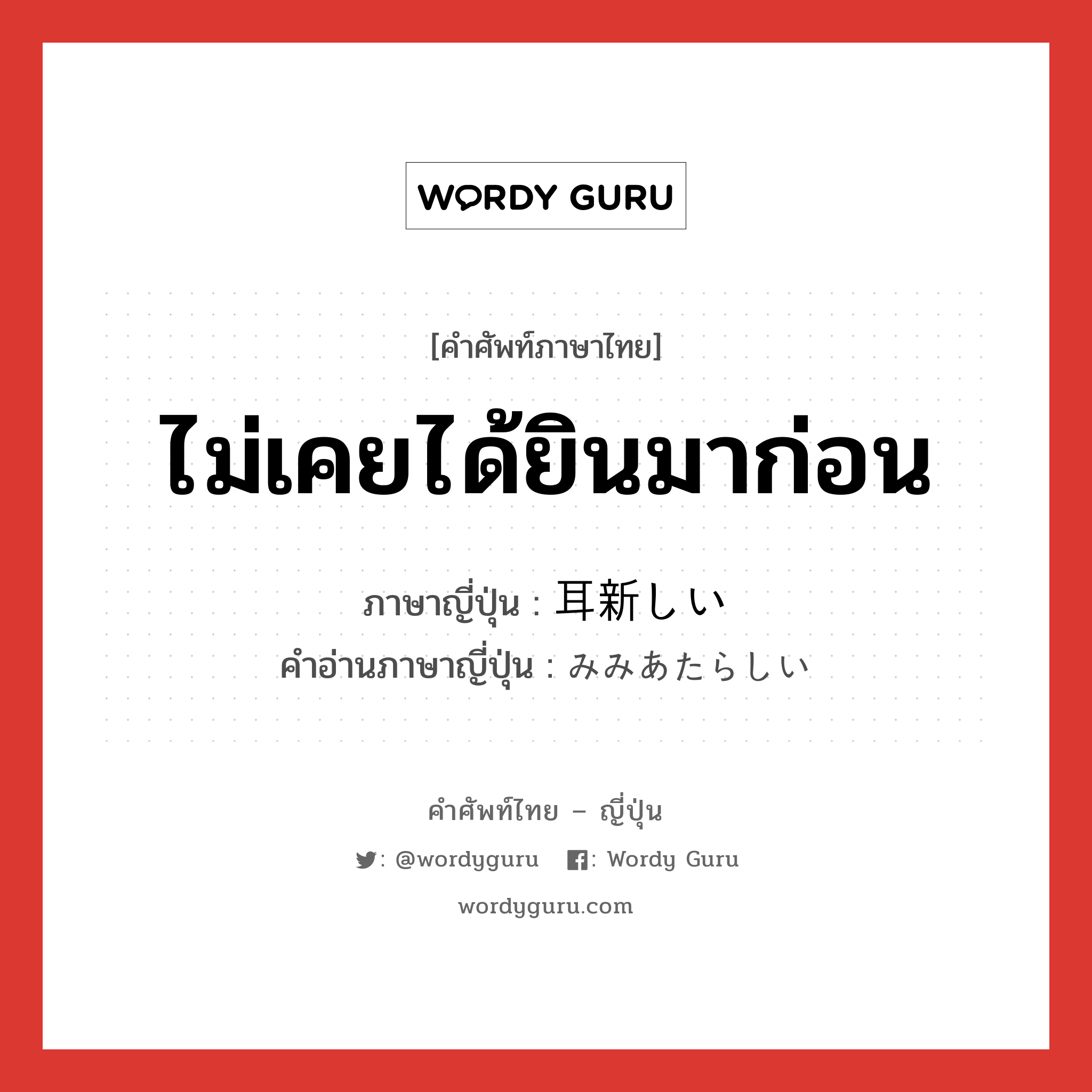 ไม่เคยได้ยินมาก่อน ภาษาญี่ปุ่นคืออะไร, คำศัพท์ภาษาไทย - ญี่ปุ่น ไม่เคยได้ยินมาก่อน ภาษาญี่ปุ่น 耳新しい คำอ่านภาษาญี่ปุ่น みみあたらしい หมวด adj-i หมวด adj-i