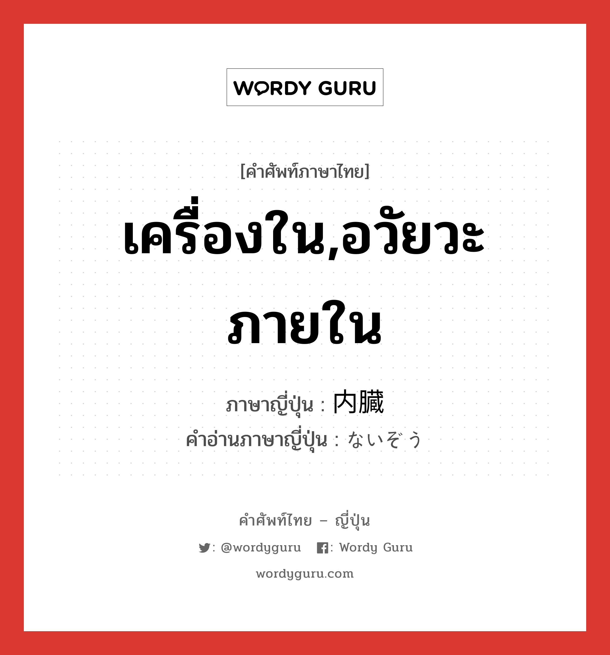 เครื่องใน,อวัยวะภายใน ภาษาญี่ปุ่นคืออะไร, คำศัพท์ภาษาไทย - ญี่ปุ่น เครื่องใน,อวัยวะภายใน ภาษาญี่ปุ่น 内臓 คำอ่านภาษาญี่ปุ่น ないぞう หมวด n หมวด n