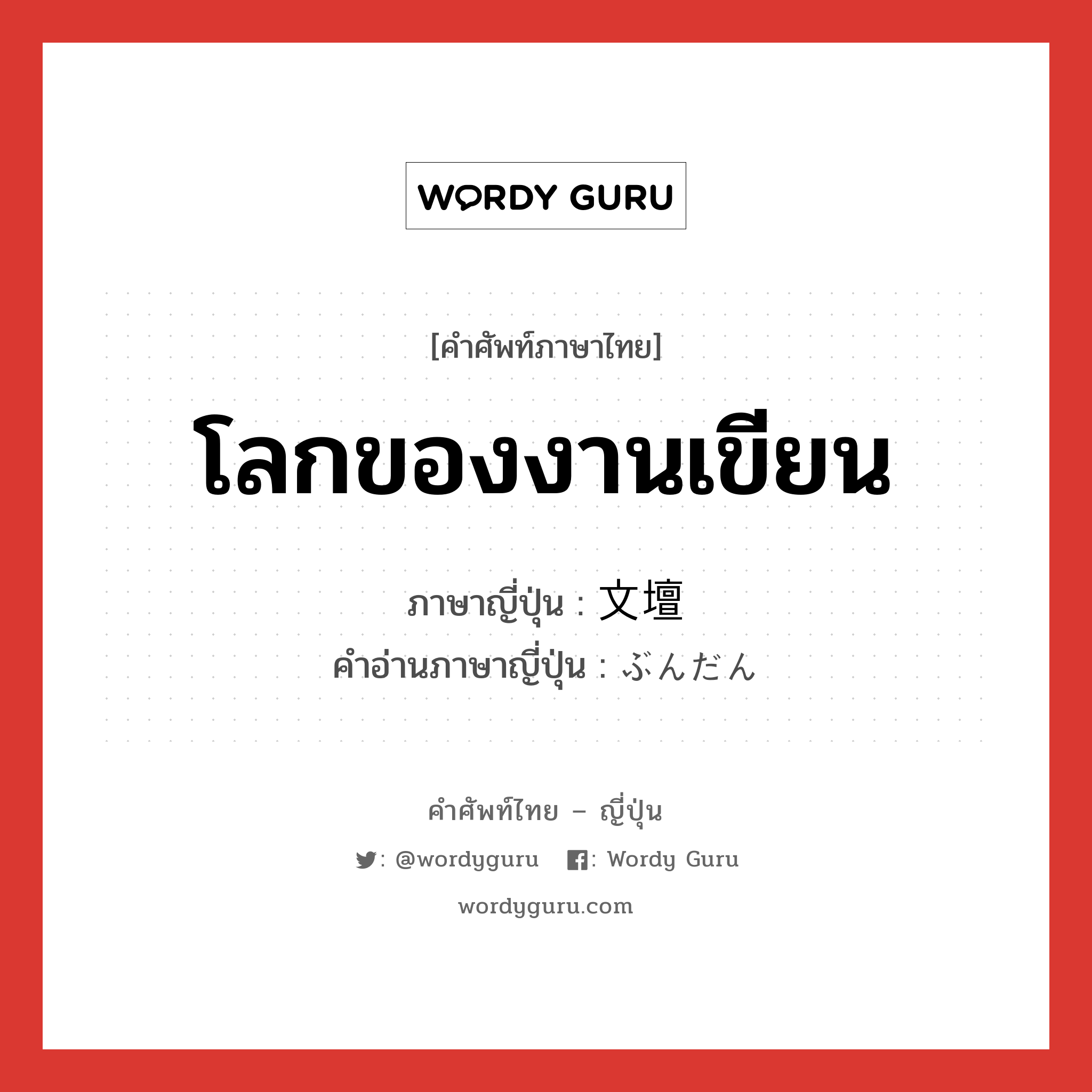 โลกของงานเขียน ภาษาญี่ปุ่นคืออะไร, คำศัพท์ภาษาไทย - ญี่ปุ่น โลกของงานเขียน ภาษาญี่ปุ่น 文壇 คำอ่านภาษาญี่ปุ่น ぶんだん หมวด n หมวด n