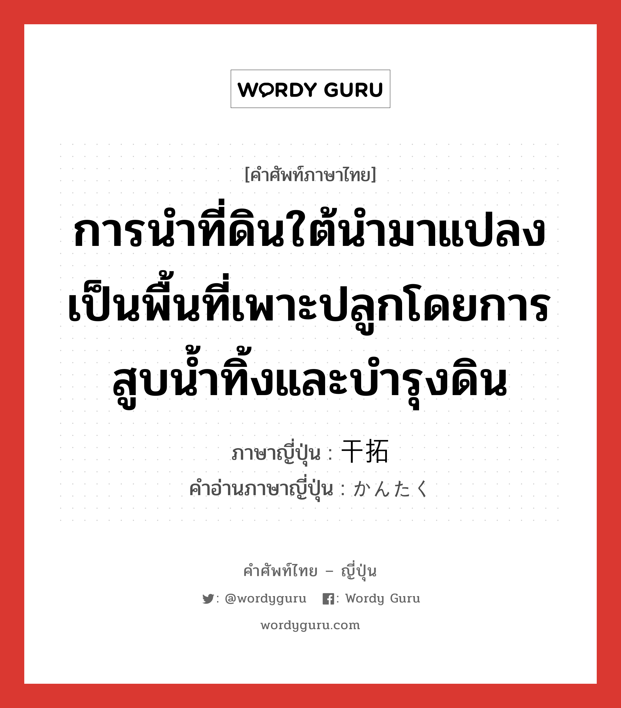 การนำที่ดินใต้นำมาแปลงเป็นพื้นที่เพาะปลูกโดยการสูบน้ำทิ้งและบำรุงดิน ภาษาญี่ปุ่นคืออะไร, คำศัพท์ภาษาไทย - ญี่ปุ่น การนำที่ดินใต้นำมาแปลงเป็นพื้นที่เพาะปลูกโดยการสูบน้ำทิ้งและบำรุงดิน ภาษาญี่ปุ่น 干拓 คำอ่านภาษาญี่ปุ่น かんたく หมวด n หมวด n