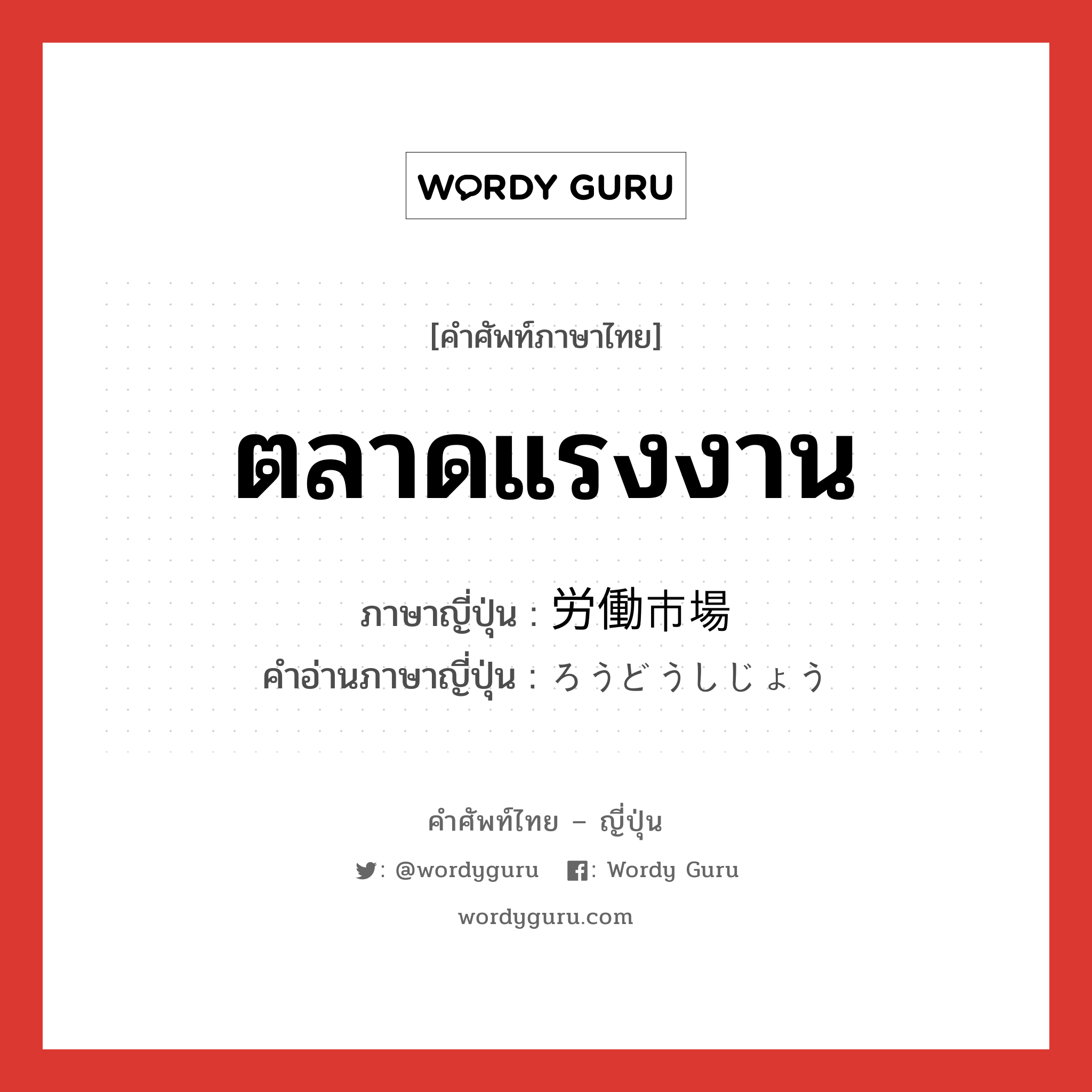 ตลาดแรงงาน ภาษาญี่ปุ่นคืออะไร, คำศัพท์ภาษาไทย - ญี่ปุ่น ตลาดแรงงาน ภาษาญี่ปุ่น 労働市場 คำอ่านภาษาญี่ปุ่น ろうどうしじょう หมวด n หมวด n