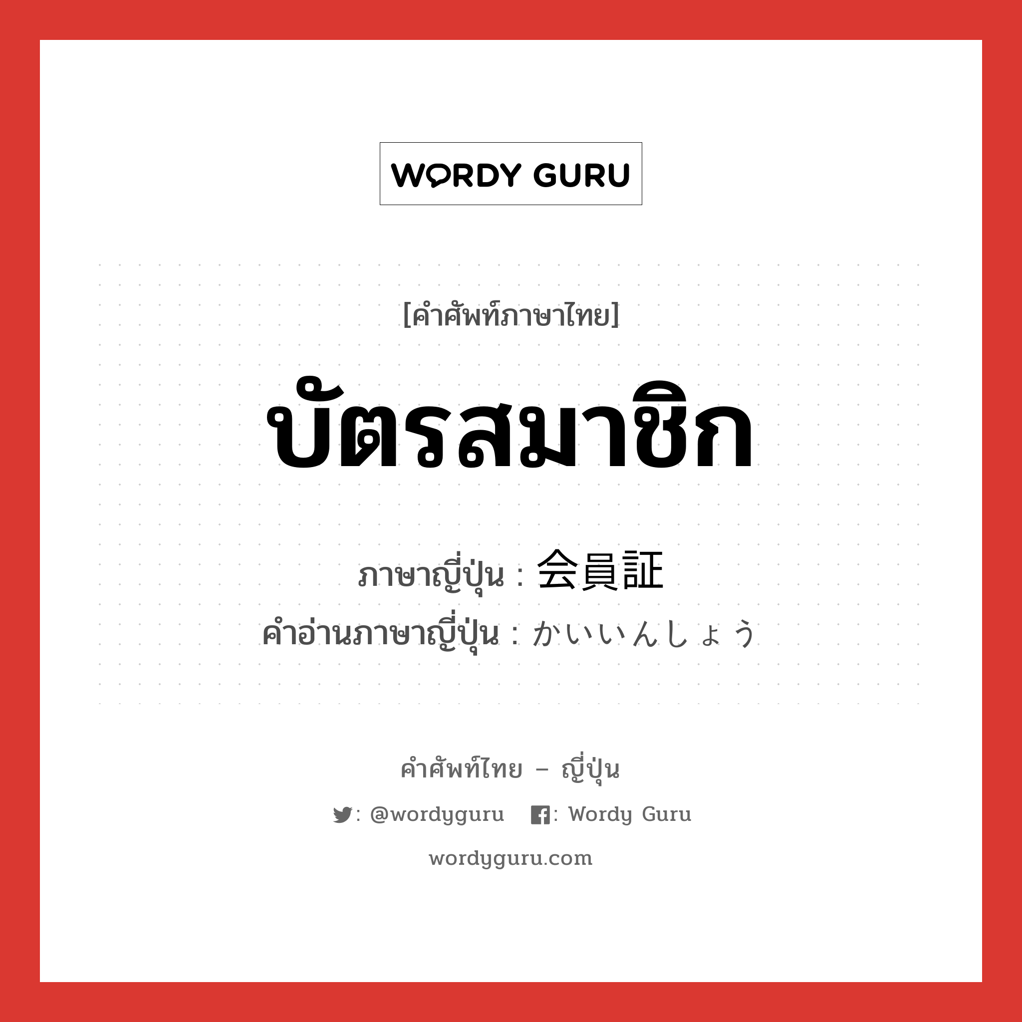 บัตรสมาชิก ภาษาญี่ปุ่นคืออะไร, คำศัพท์ภาษาไทย - ญี่ปุ่น บัตรสมาชิก ภาษาญี่ปุ่น 会員証 คำอ่านภาษาญี่ปุ่น かいいんしょう หมวด n หมวด n