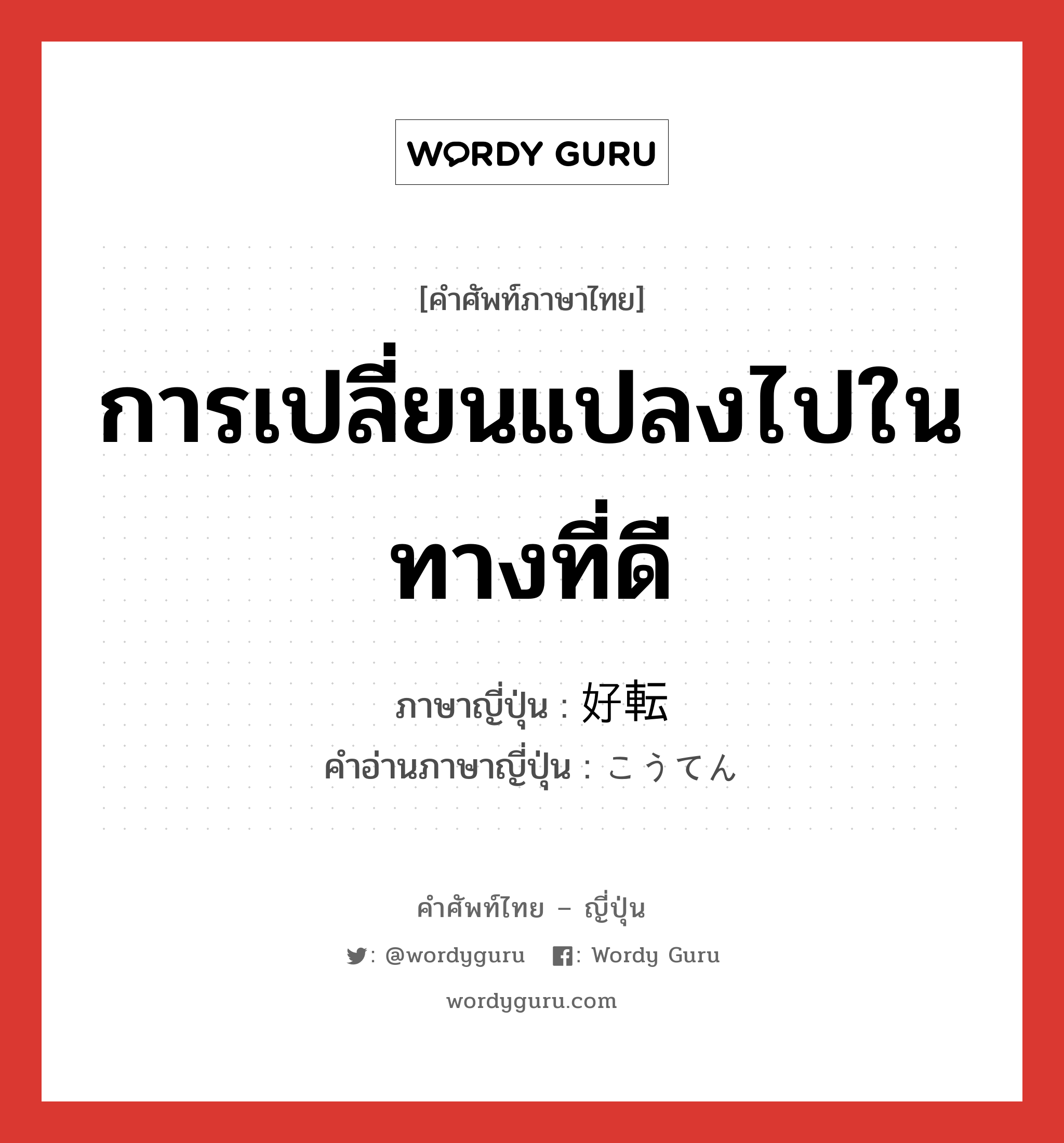 การเปลี่ยนแปลงไปในทางที่ดี ภาษาญี่ปุ่นคืออะไร, คำศัพท์ภาษาไทย - ญี่ปุ่น การเปลี่ยนแปลงไปในทางที่ดี ภาษาญี่ปุ่น 好転 คำอ่านภาษาญี่ปุ่น こうてん หมวด n หมวด n