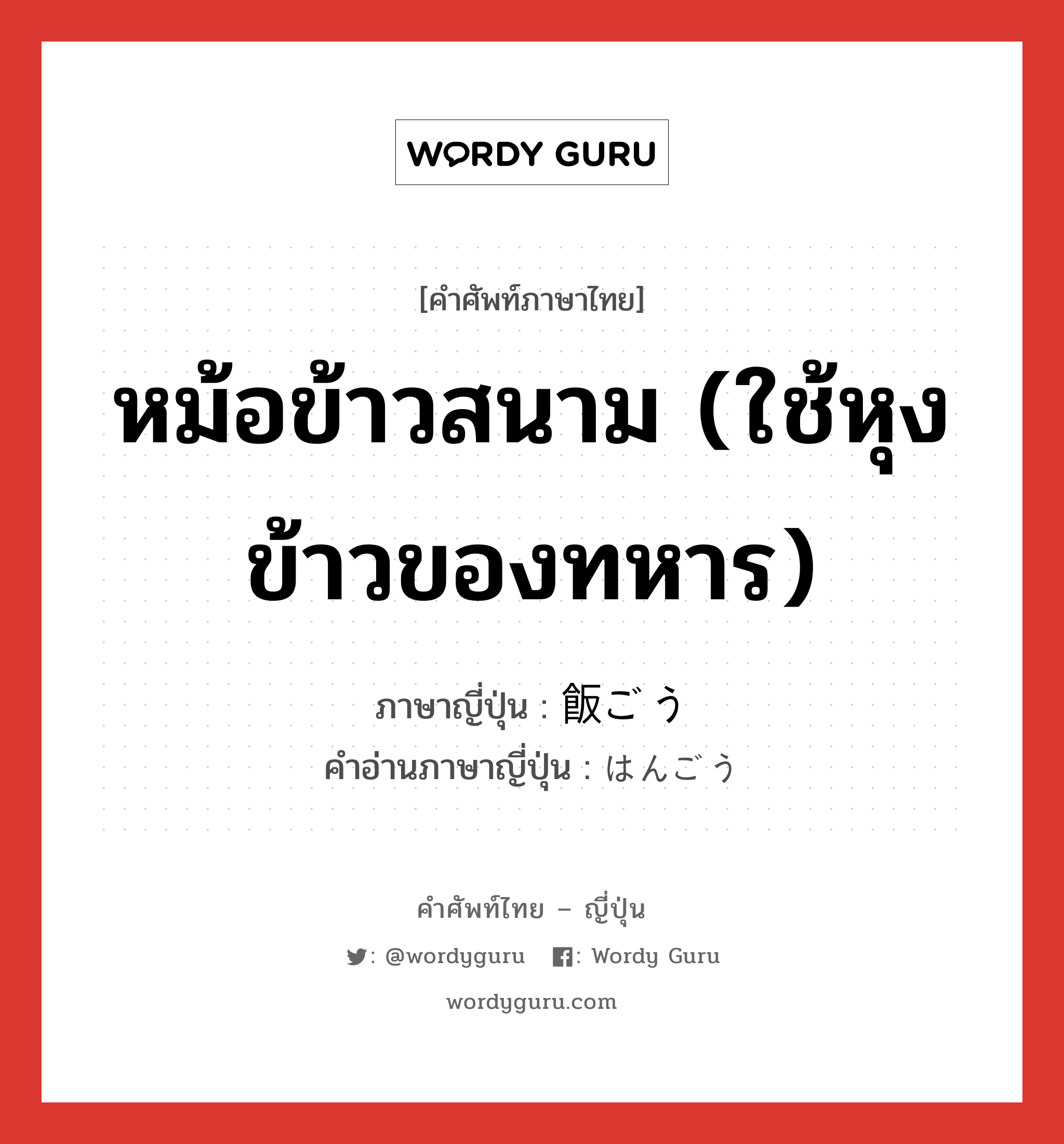 หม้อข้าวสนาม (ใช้หุงข้าวของทหาร) ภาษาญี่ปุ่นคืออะไร, คำศัพท์ภาษาไทย - ญี่ปุ่น หม้อข้าวสนาม (ใช้หุงข้าวของทหาร) ภาษาญี่ปุ่น 飯ごう คำอ่านภาษาญี่ปุ่น はんごう หมวด n หมวด n