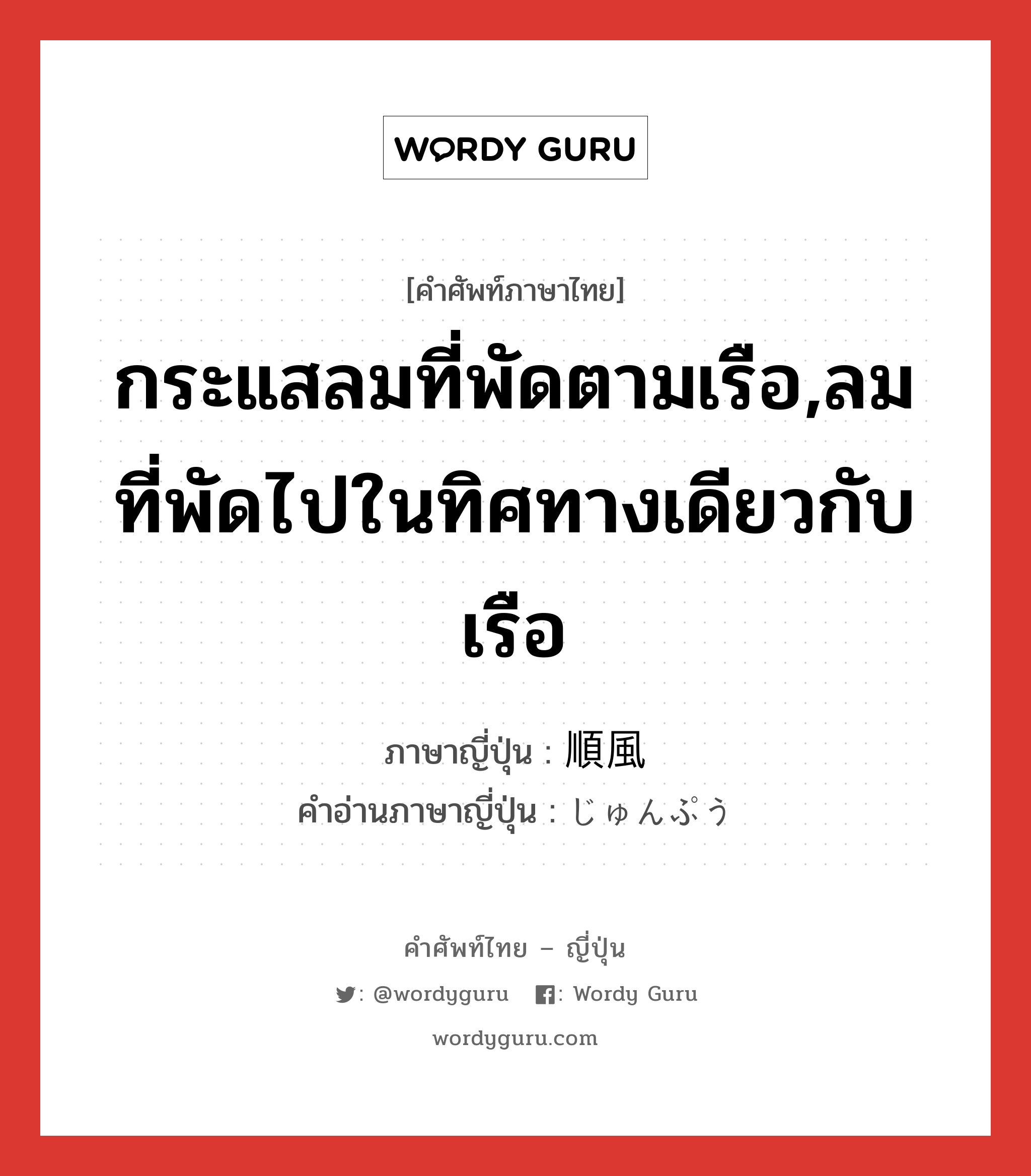 กระแสลมที่พัดตามเรือ,ลมที่พัดไปในทิศทางเดียวกับเรือ ภาษาญี่ปุ่นคืออะไร, คำศัพท์ภาษาไทย - ญี่ปุ่น กระแสลมที่พัดตามเรือ,ลมที่พัดไปในทิศทางเดียวกับเรือ ภาษาญี่ปุ่น 順風 คำอ่านภาษาญี่ปุ่น じゅんぷう หมวด n หมวด n