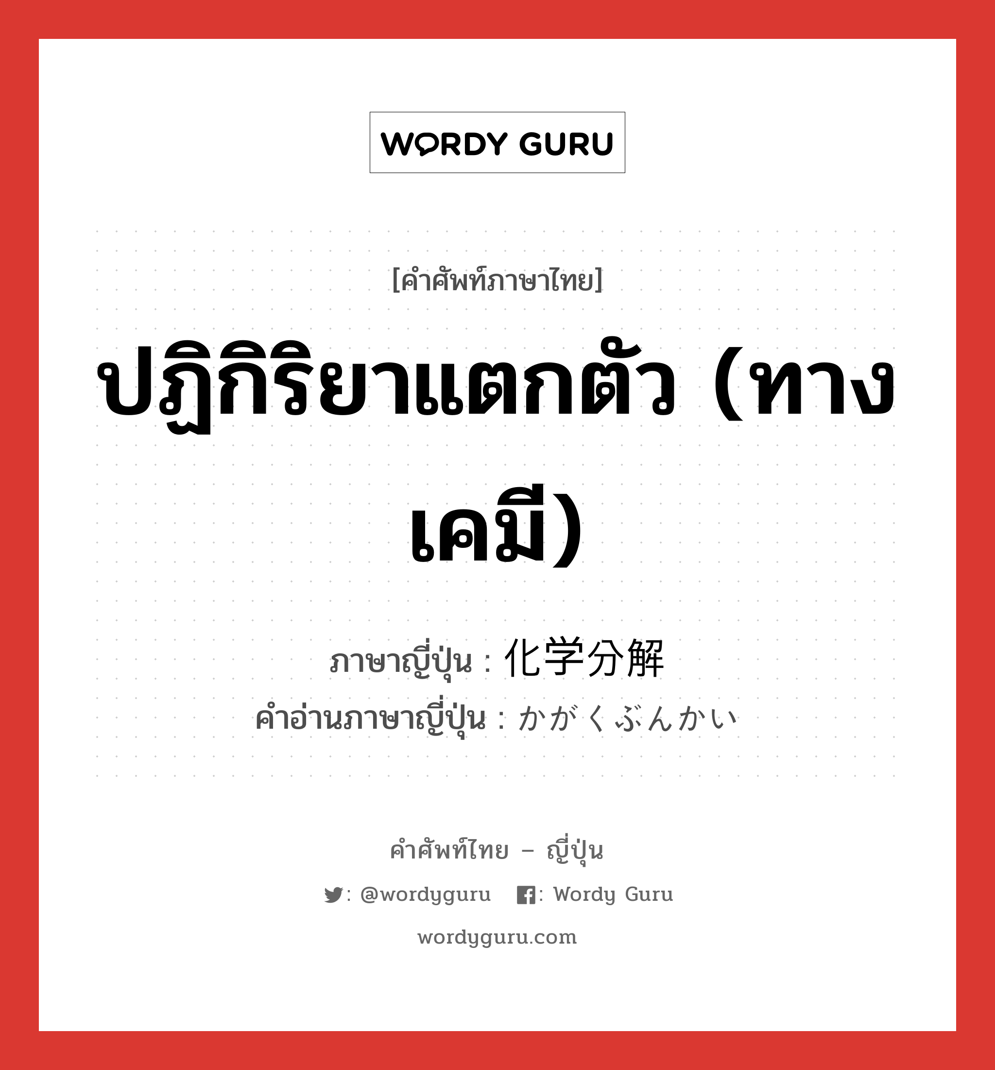 ปฏิกิริยาแตกตัว (ทางเคมี) ภาษาญี่ปุ่นคืออะไร, คำศัพท์ภาษาไทย - ญี่ปุ่น ปฏิกิริยาแตกตัว (ทางเคมี) ภาษาญี่ปุ่น 化学分解 คำอ่านภาษาญี่ปุ่น かがくぶんかい หมวด n หมวด n