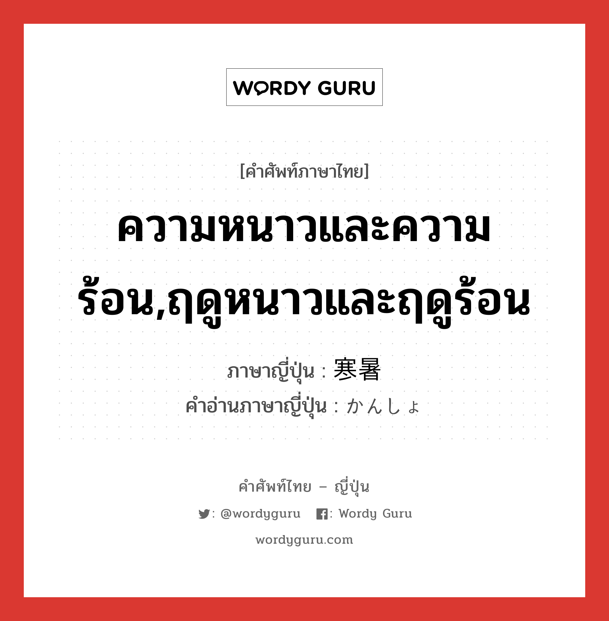 ความหนาวและความร้อน,ฤดูหนาวและฤดูร้อน ภาษาญี่ปุ่นคืออะไร, คำศัพท์ภาษาไทย - ญี่ปุ่น ความหนาวและความร้อน,ฤดูหนาวและฤดูร้อน ภาษาญี่ปุ่น 寒暑 คำอ่านภาษาญี่ปุ่น かんしょ หมวด n หมวด n