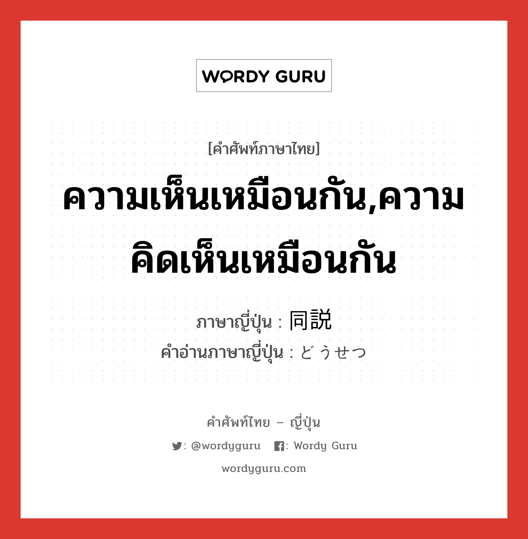 ความเห็นเหมือนกัน,ความคิดเห็นเหมือนกัน ภาษาญี่ปุ่นคืออะไร, คำศัพท์ภาษาไทย - ญี่ปุ่น ความเห็นเหมือนกัน,ความคิดเห็นเหมือนกัน ภาษาญี่ปุ่น 同説 คำอ่านภาษาญี่ปุ่น どうせつ หมวด n หมวด n