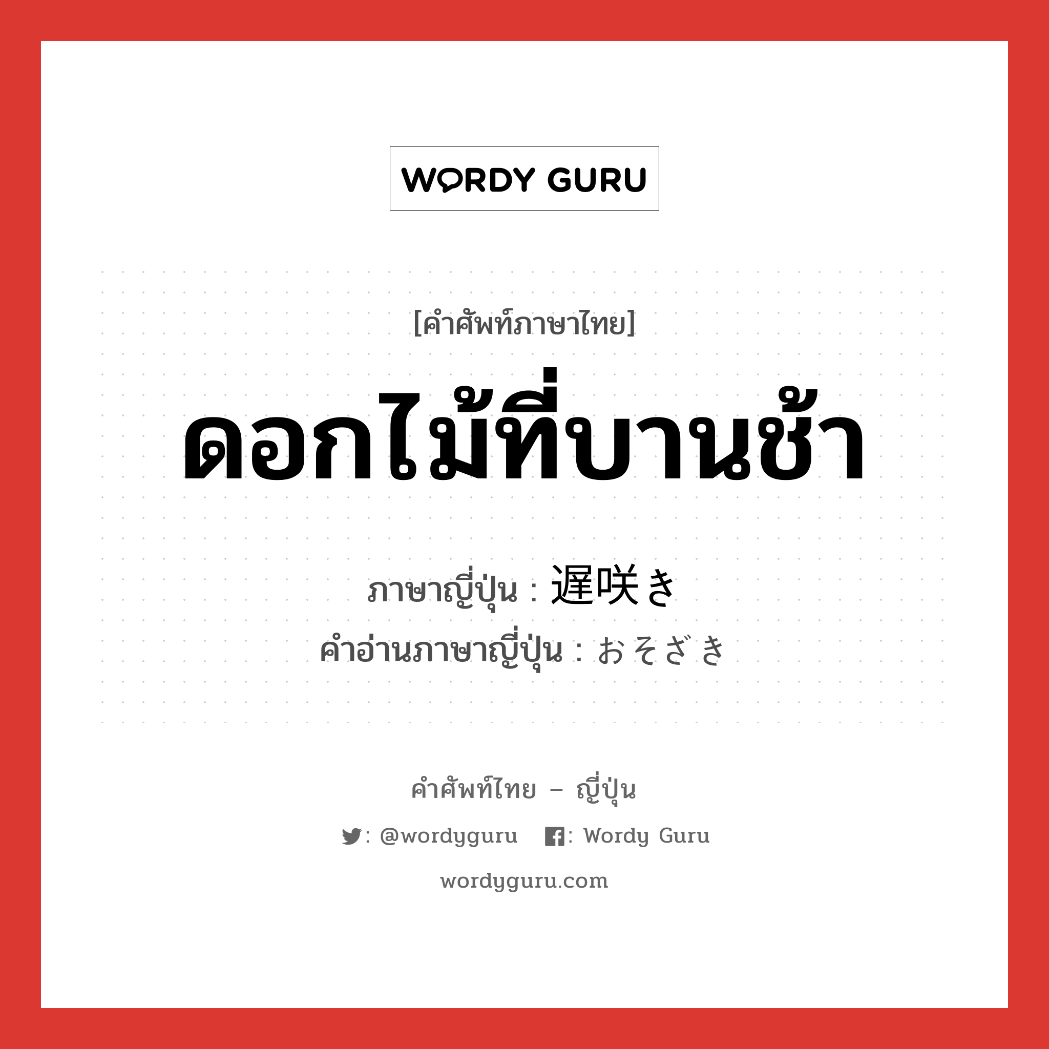 ดอกไม้ที่บานช้า ภาษาญี่ปุ่นคืออะไร, คำศัพท์ภาษาไทย - ญี่ปุ่น ดอกไม้ที่บานช้า ภาษาญี่ปุ่น 遅咲き คำอ่านภาษาญี่ปุ่น おそざき หมวด n หมวด n