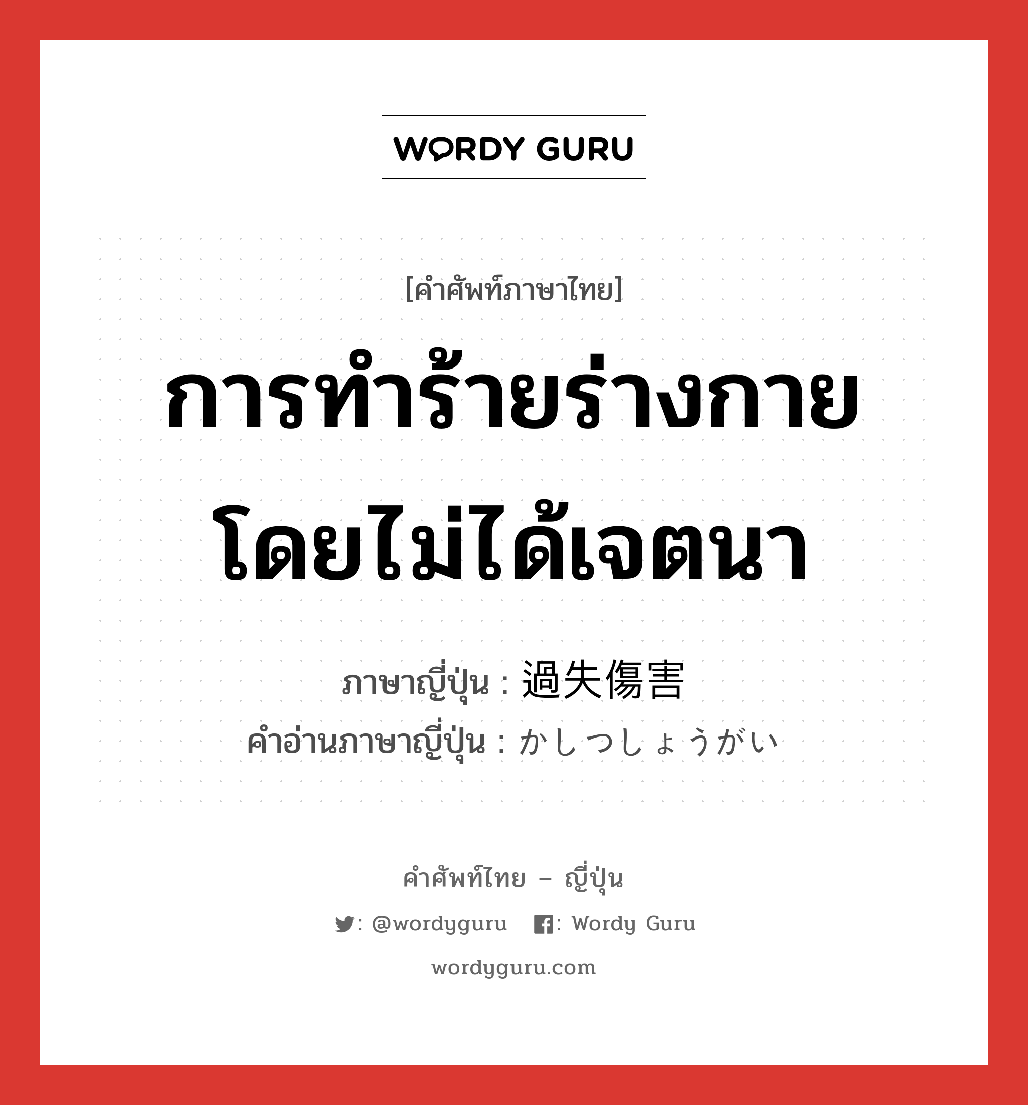 การทำร้ายร่างกายโดยไม่ได้เจตนา ภาษาญี่ปุ่นคืออะไร, คำศัพท์ภาษาไทย - ญี่ปุ่น การทำร้ายร่างกายโดยไม่ได้เจตนา ภาษาญี่ปุ่น 過失傷害 คำอ่านภาษาญี่ปุ่น かしつしょうがい หมวด n หมวด n