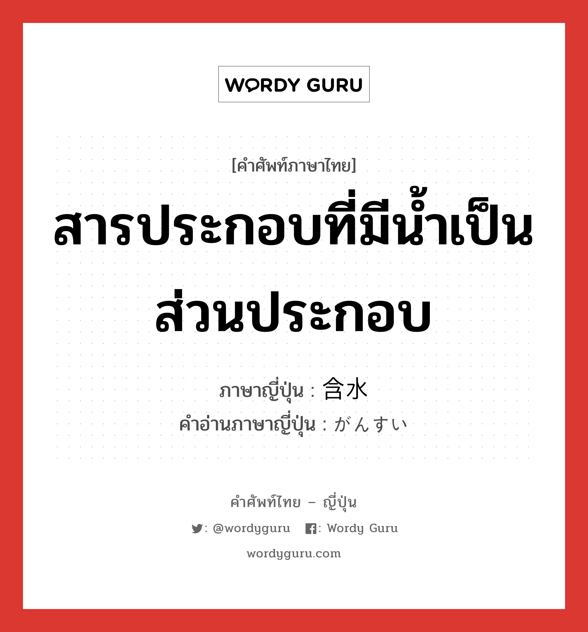 สารประกอบที่มีน้ำเป็นส่วนประกอบ ภาษาญี่ปุ่นคืออะไร, คำศัพท์ภาษาไทย - ญี่ปุ่น สารประกอบที่มีน้ำเป็นส่วนประกอบ ภาษาญี่ปุ่น 含水 คำอ่านภาษาญี่ปุ่น がんすい หมวด adj-no หมวด adj-no