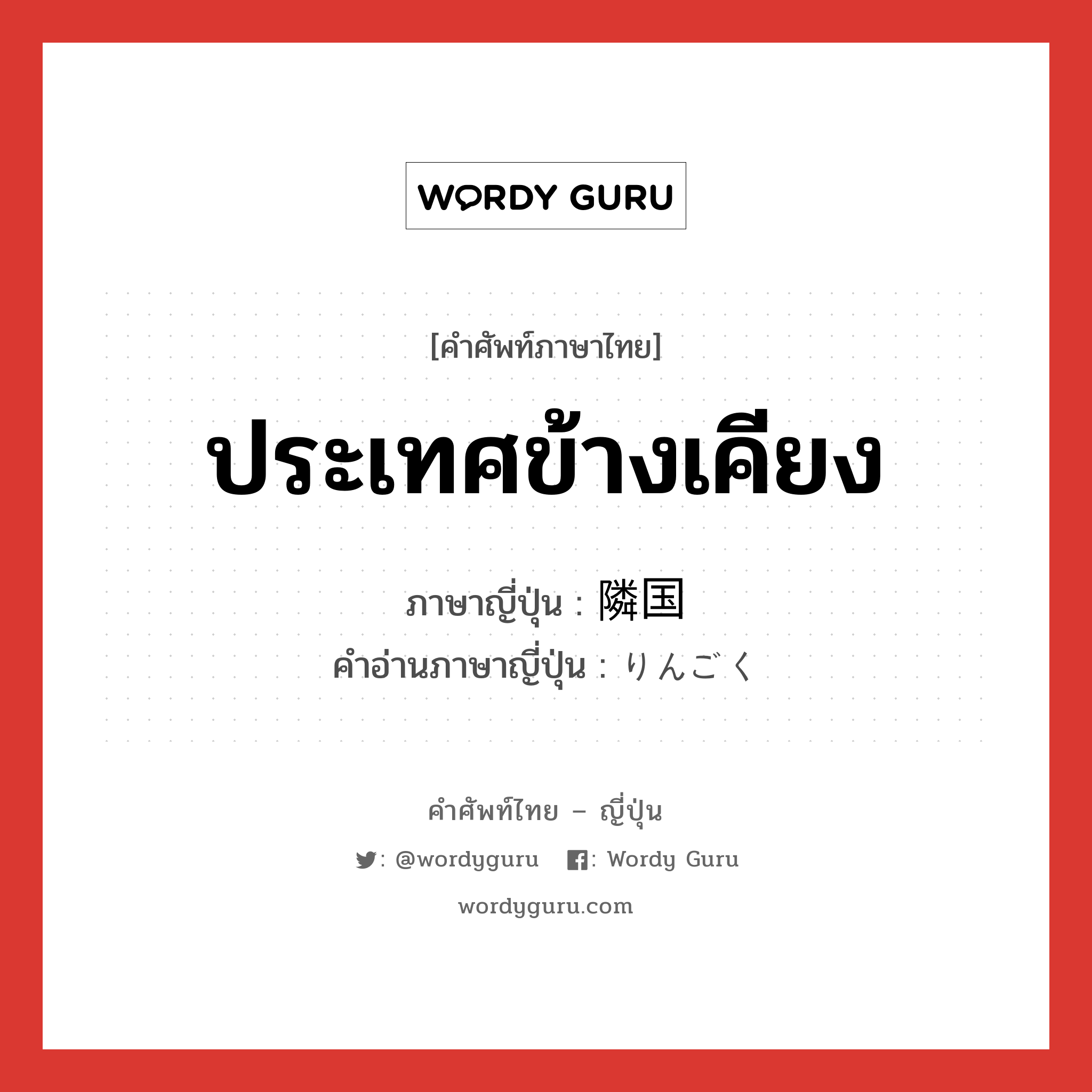 ประเทศข้างเคียง ภาษาญี่ปุ่นคืออะไร, คำศัพท์ภาษาไทย - ญี่ปุ่น ประเทศข้างเคียง ภาษาญี่ปุ่น 隣国 คำอ่านภาษาญี่ปุ่น りんごく หมวด n หมวด n