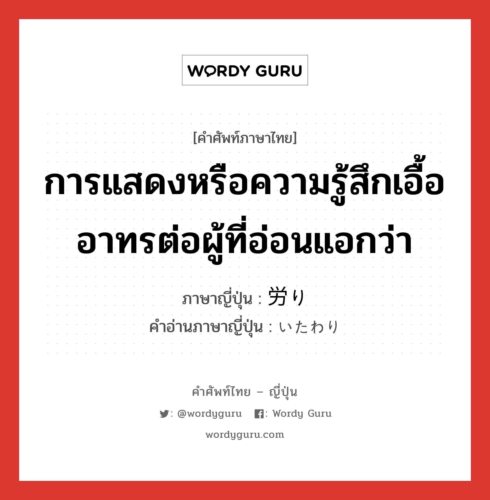 การแสดงหรือความรู้สึกเอื้ออาทรต่อผู้ที่อ่อนแอกว่า ภาษาญี่ปุ่นคืออะไร, คำศัพท์ภาษาไทย - ญี่ปุ่น การแสดงหรือความรู้สึกเอื้ออาทรต่อผู้ที่อ่อนแอกว่า ภาษาญี่ปุ่น 労り คำอ่านภาษาญี่ปุ่น いたわり หมวด n หมวด n