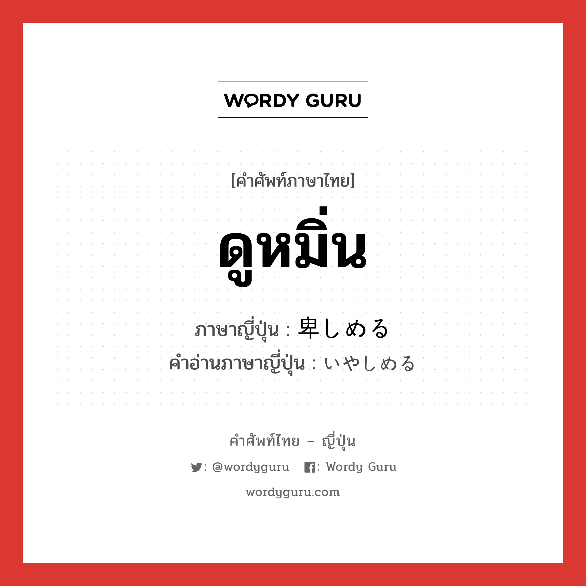 ดูหมิ่น ภาษาญี่ปุ่นคืออะไร, คำศัพท์ภาษาไทย - ญี่ปุ่น ดูหมิ่น ภาษาญี่ปุ่น 卑しめる คำอ่านภาษาญี่ปุ่น いやしめる หมวด v1 หมวด v1