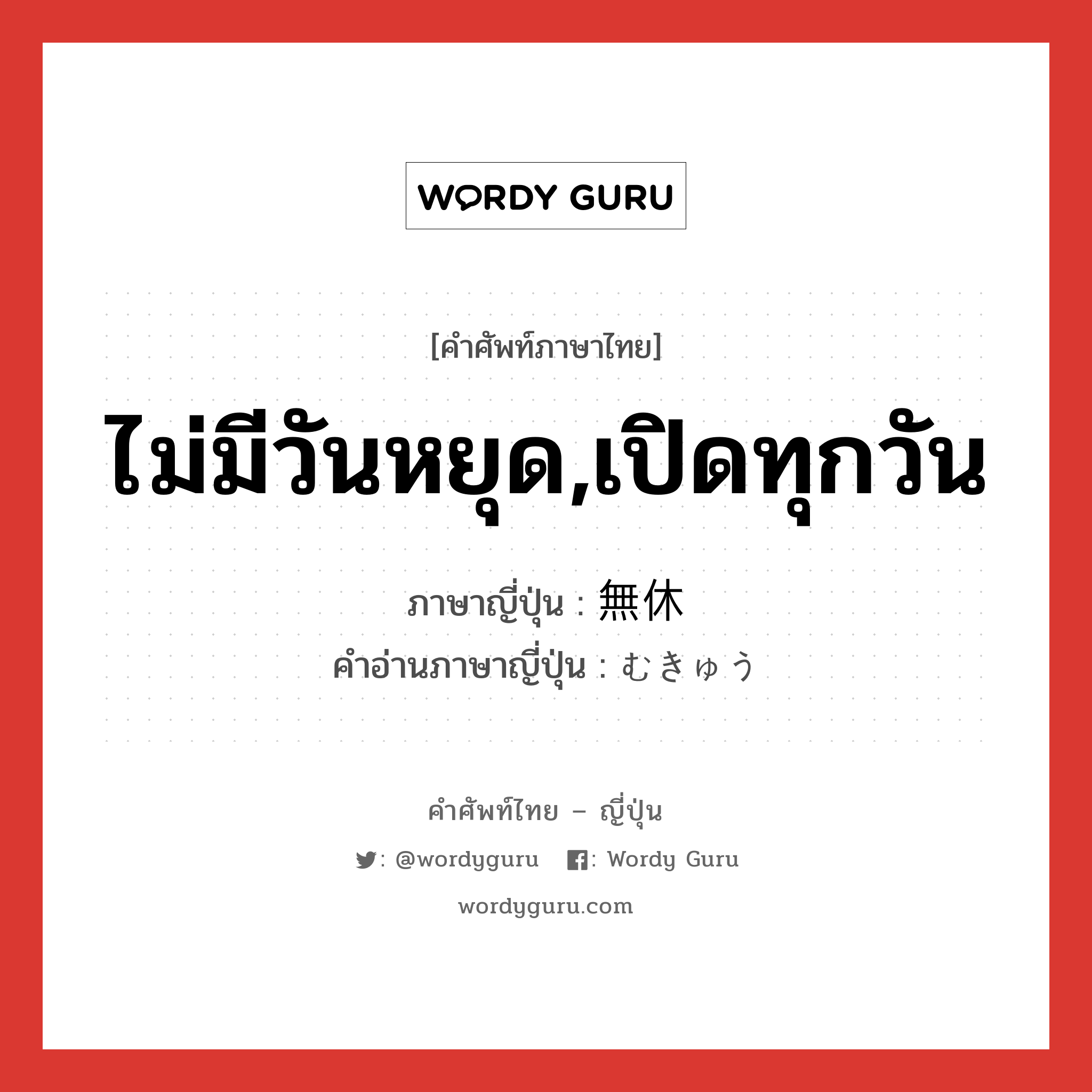 ไม่มีวันหยุด,เปิดทุกวัน ภาษาญี่ปุ่นคืออะไร, คำศัพท์ภาษาไทย - ญี่ปุ่น ไม่มีวันหยุด,เปิดทุกวัน ภาษาญี่ปุ่น 無休 คำอ่านภาษาญี่ปุ่น むきゅう หมวด n หมวด n