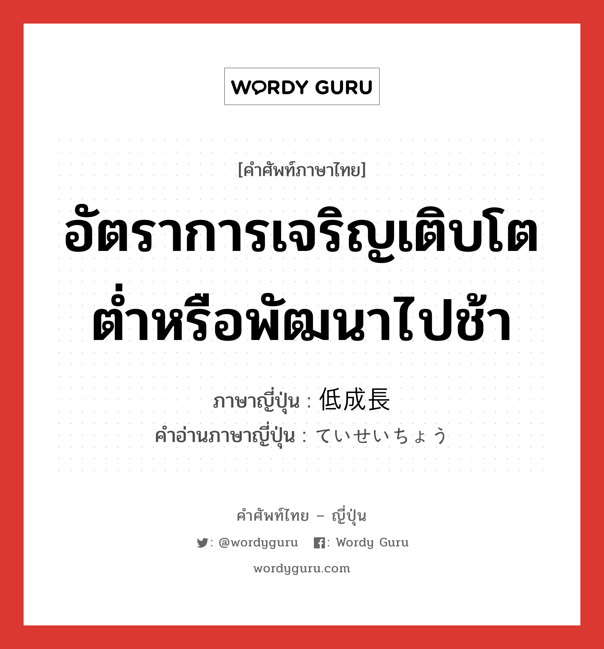 อัตราการเจริญเติบโตต่ำหรือพัฒนาไปช้า ภาษาญี่ปุ่นคืออะไร, คำศัพท์ภาษาไทย - ญี่ปุ่น อัตราการเจริญเติบโตต่ำหรือพัฒนาไปช้า ภาษาญี่ปุ่น 低成長 คำอ่านภาษาญี่ปุ่น ていせいちょう หมวด n หมวด n