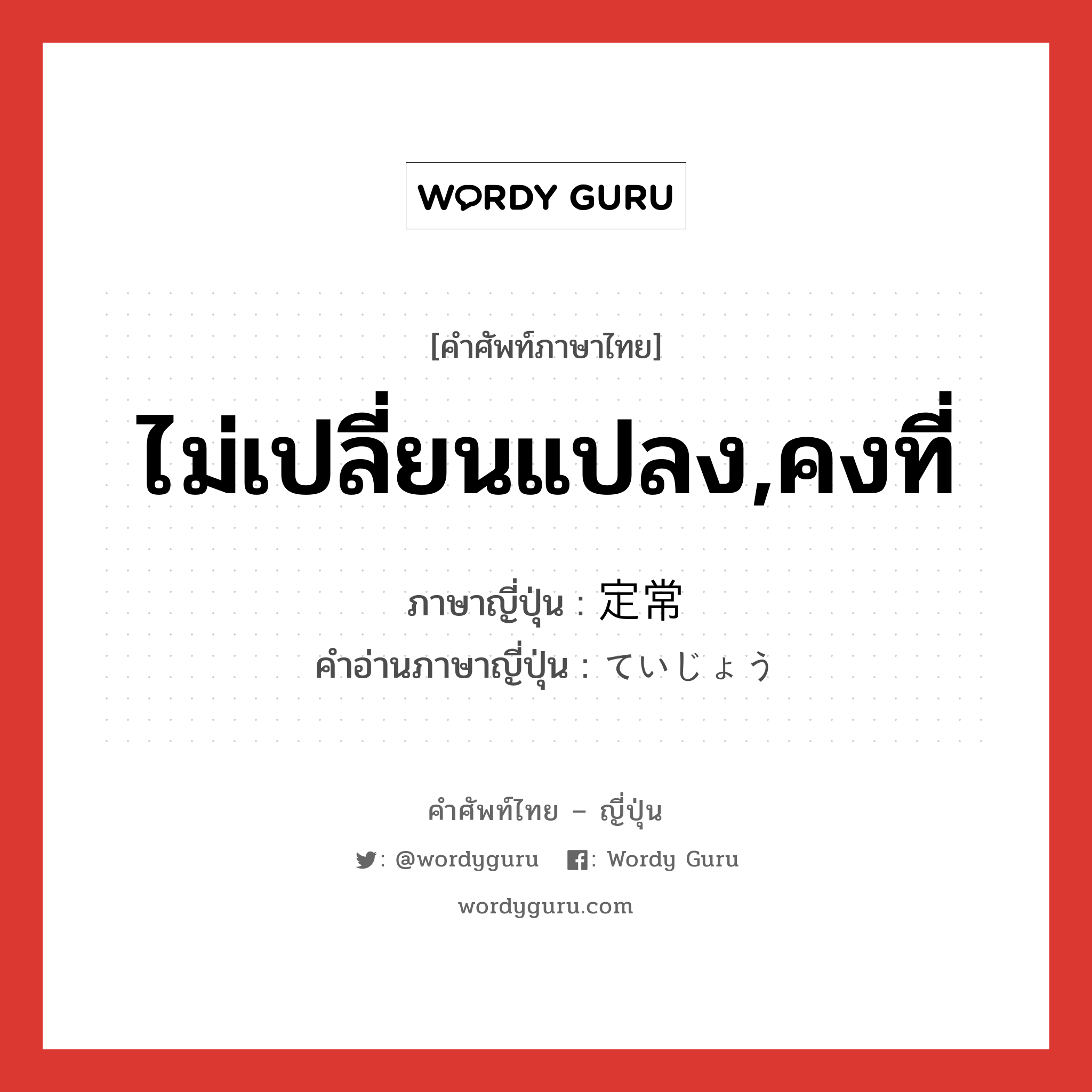 ไม่เปลี่ยนแปลง,คงที่ ภาษาญี่ปุ่นคืออะไร, คำศัพท์ภาษาไทย - ญี่ปุ่น ไม่เปลี่ยนแปลง,คงที่ ภาษาญี่ปุ่น 定常 คำอ่านภาษาญี่ปุ่น ていじょう หมวด adj-na หมวด adj-na