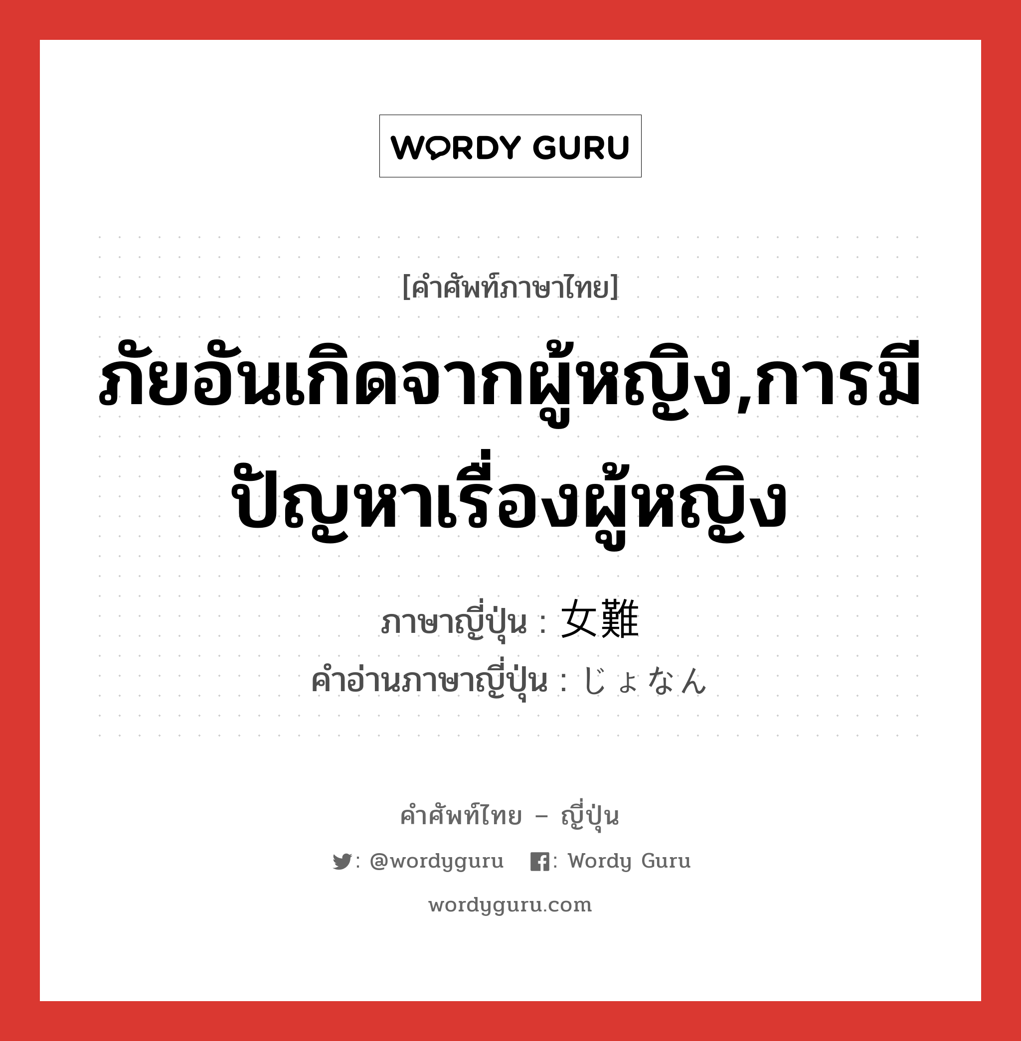 ภัยอันเกิดจากผู้หญิง,การมีปัญหาเรื่องผู้หญิง ภาษาญี่ปุ่นคืออะไร, คำศัพท์ภาษาไทย - ญี่ปุ่น ภัยอันเกิดจากผู้หญิง,การมีปัญหาเรื่องผู้หญิง ภาษาญี่ปุ่น 女難 คำอ่านภาษาญี่ปุ่น じょなん หมวด n หมวด n