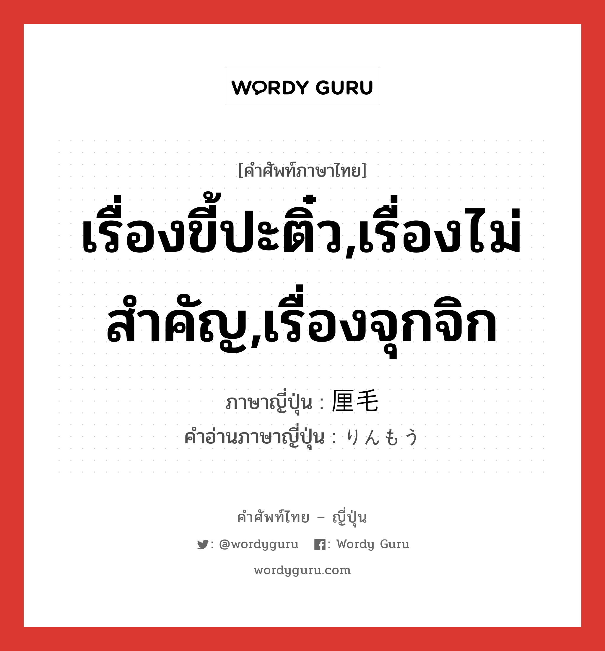 เรื่องขี้ปะติ๋ว,เรื่องไม่สำคัญ,เรื่องจุกจิก ภาษาญี่ปุ่นคืออะไร, คำศัพท์ภาษาไทย - ญี่ปุ่น เรื่องขี้ปะติ๋ว,เรื่องไม่สำคัญ,เรื่องจุกจิก ภาษาญี่ปุ่น 厘毛 คำอ่านภาษาญี่ปุ่น りんもう หมวด n หมวด n