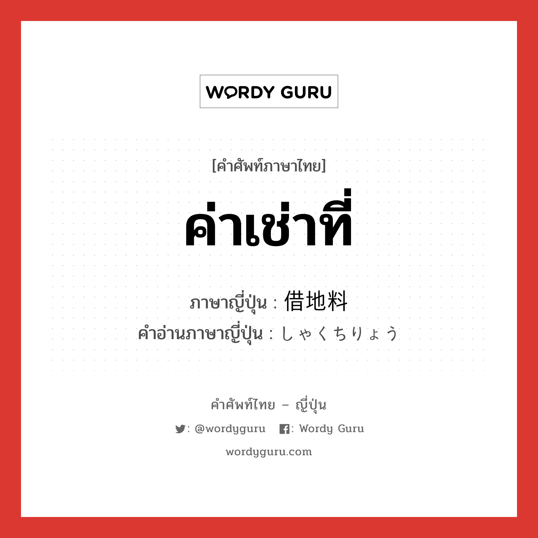 ค่าเช่าที่ ภาษาญี่ปุ่นคืออะไร, คำศัพท์ภาษาไทย - ญี่ปุ่น ค่าเช่าที่ ภาษาญี่ปุ่น 借地料 คำอ่านภาษาญี่ปุ่น しゃくちりょう หมวด n หมวด n