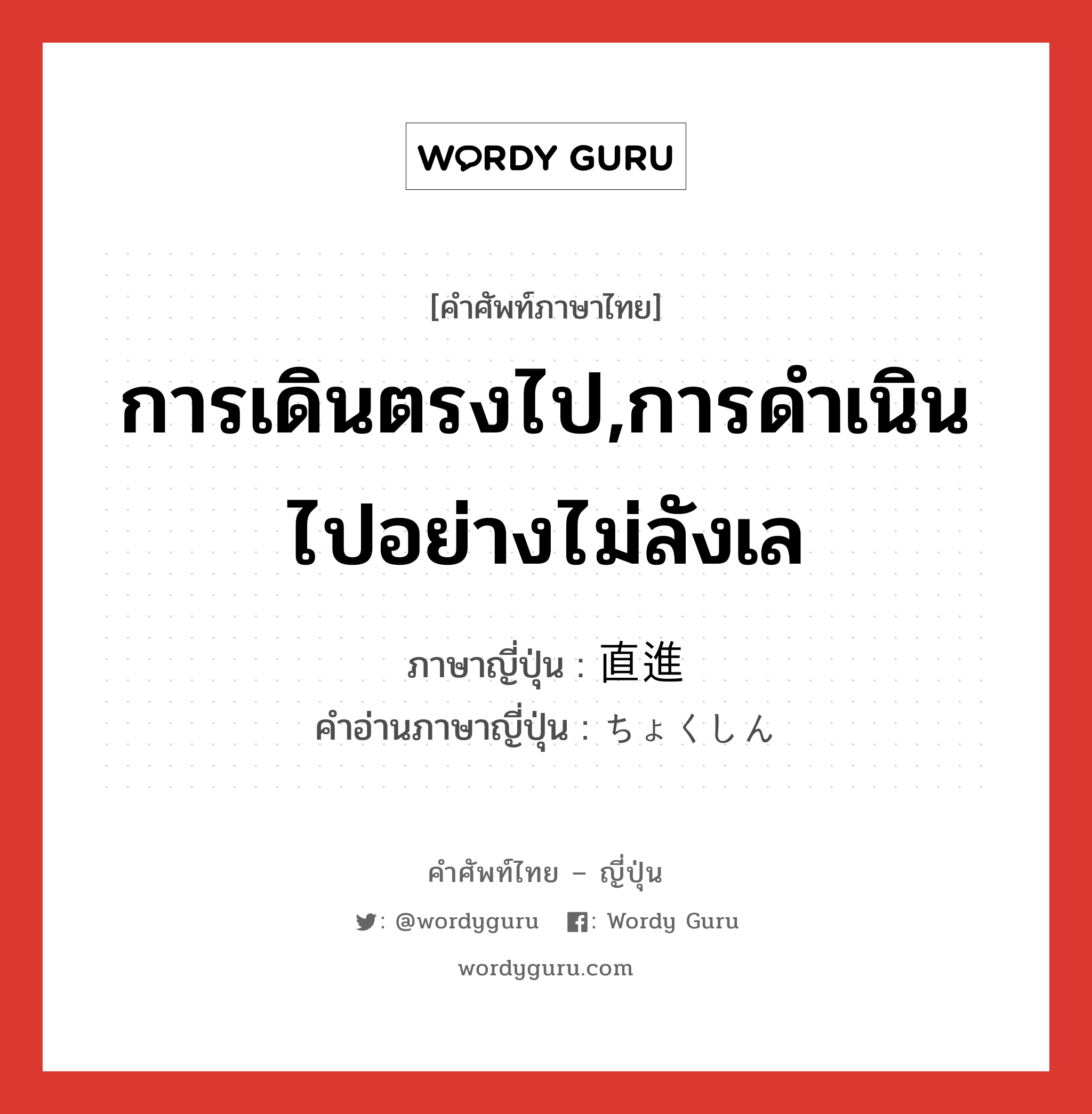 การเดินตรงไป,การดำเนินไปอย่างไม่ลังเล ภาษาญี่ปุ่นคืออะไร, คำศัพท์ภาษาไทย - ญี่ปุ่น การเดินตรงไป,การดำเนินไปอย่างไม่ลังเล ภาษาญี่ปุ่น 直進 คำอ่านภาษาญี่ปุ่น ちょくしん หมวด n หมวด n